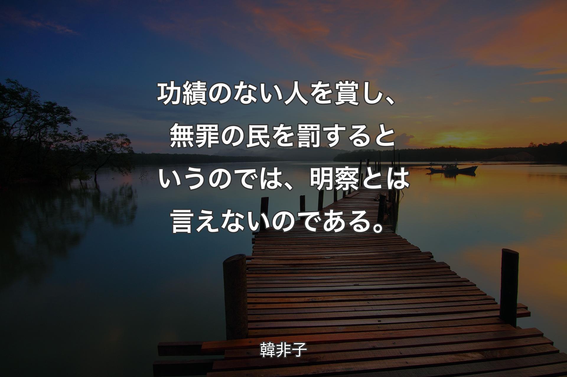 【背景3】功績のない人を賞し、無罪の民を罰するというのでは、明察とは言えないのである。 - 韓非子