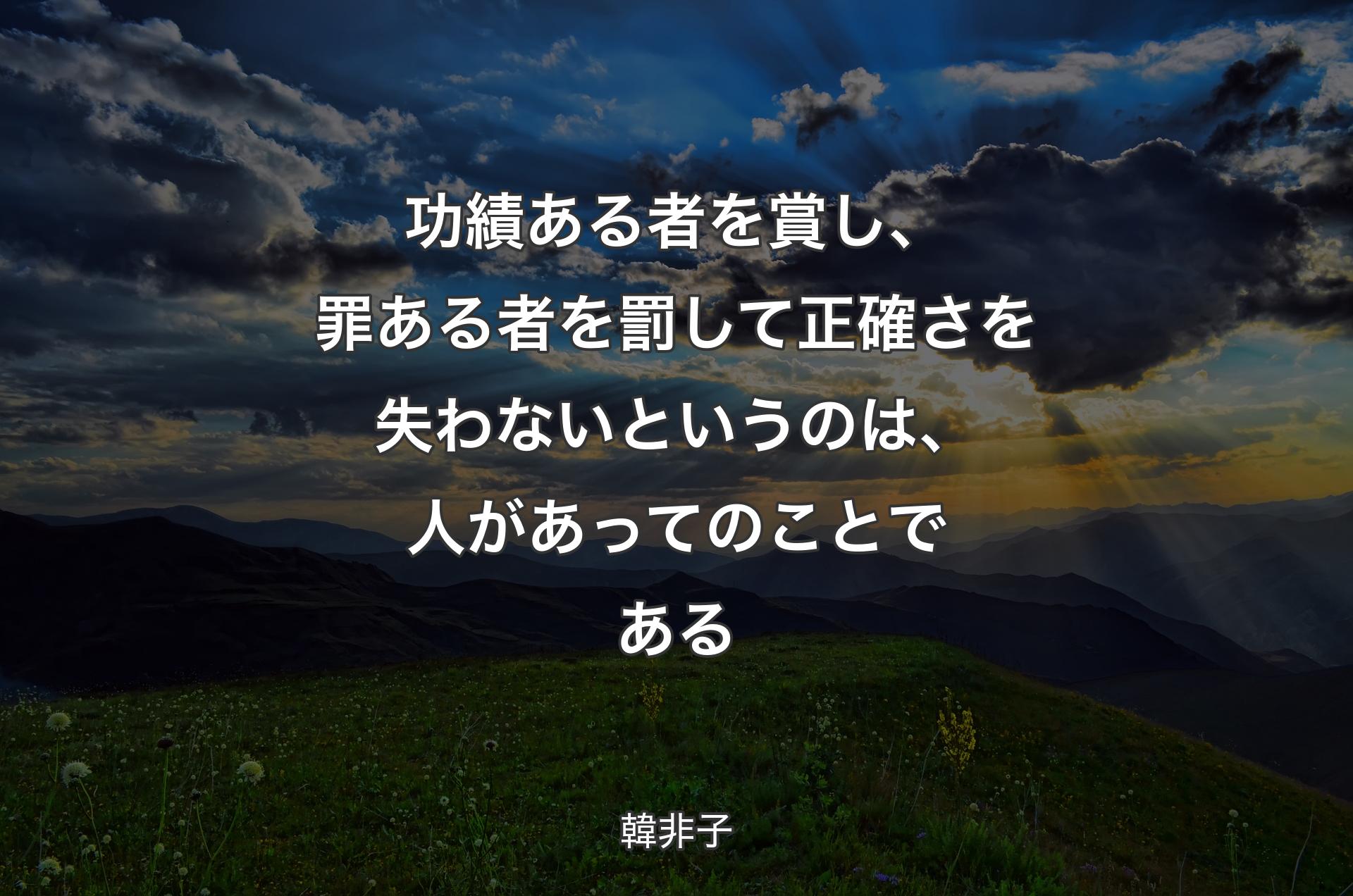 功績ある者を賞し、罪ある者を罰して正確さを失わないというのは、人があってのことである - 韓非子