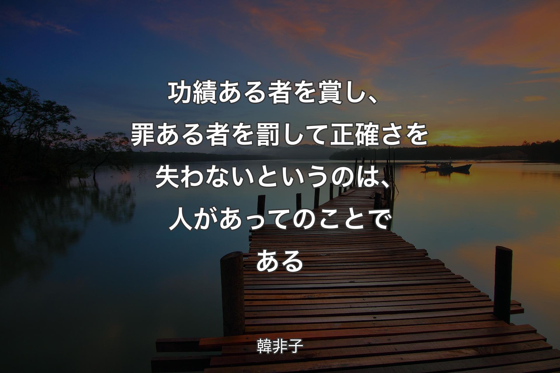 功績ある者を賞し、罪ある者を罰して正確さを失わないというのは、人があってのことである - 韓非子