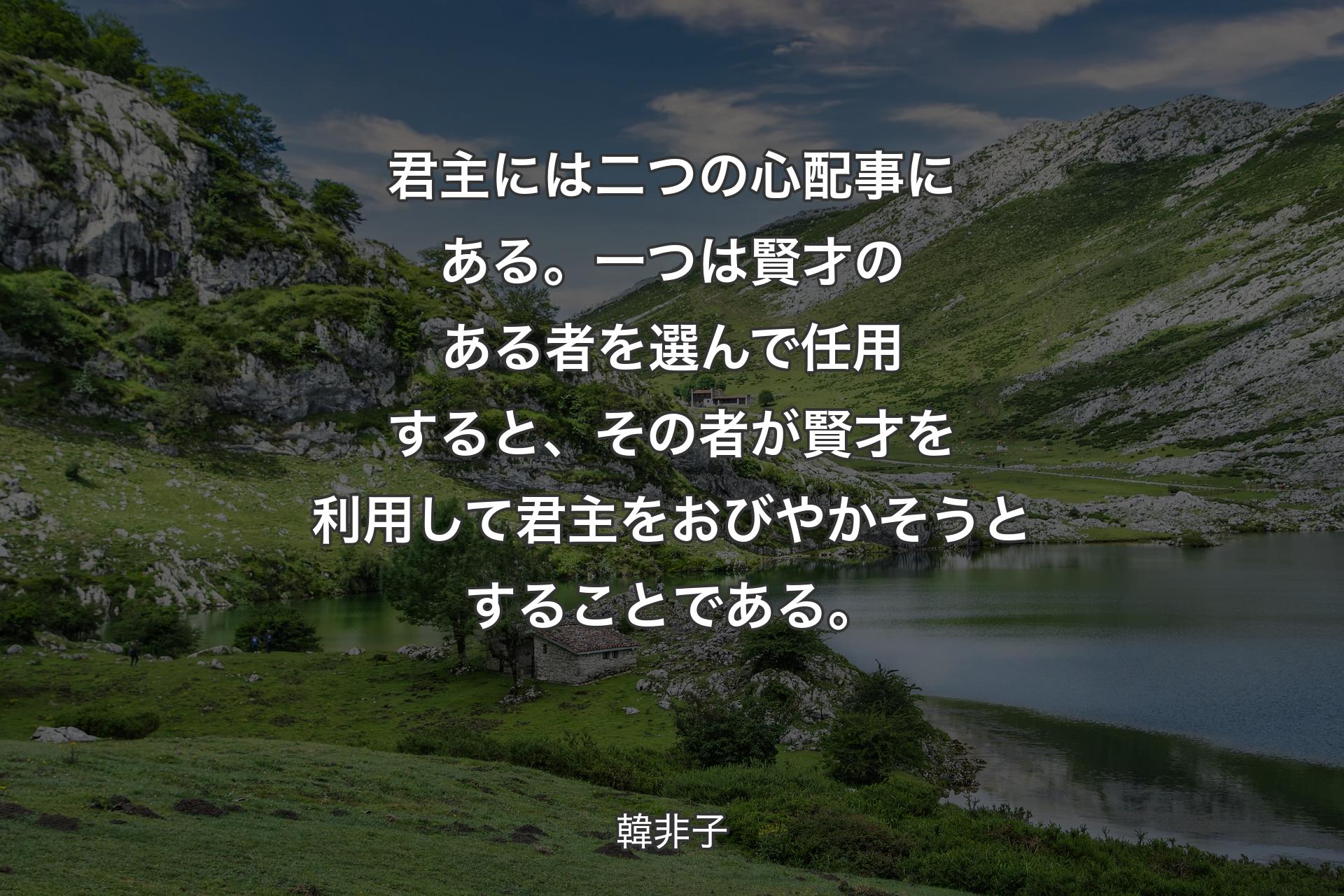 【背景1】君主には二つの心配事にある。一つは賢才のある者を選んで任用すると、その者が賢才を利用して君主をおびやかそうとすることである。 - 韓非子