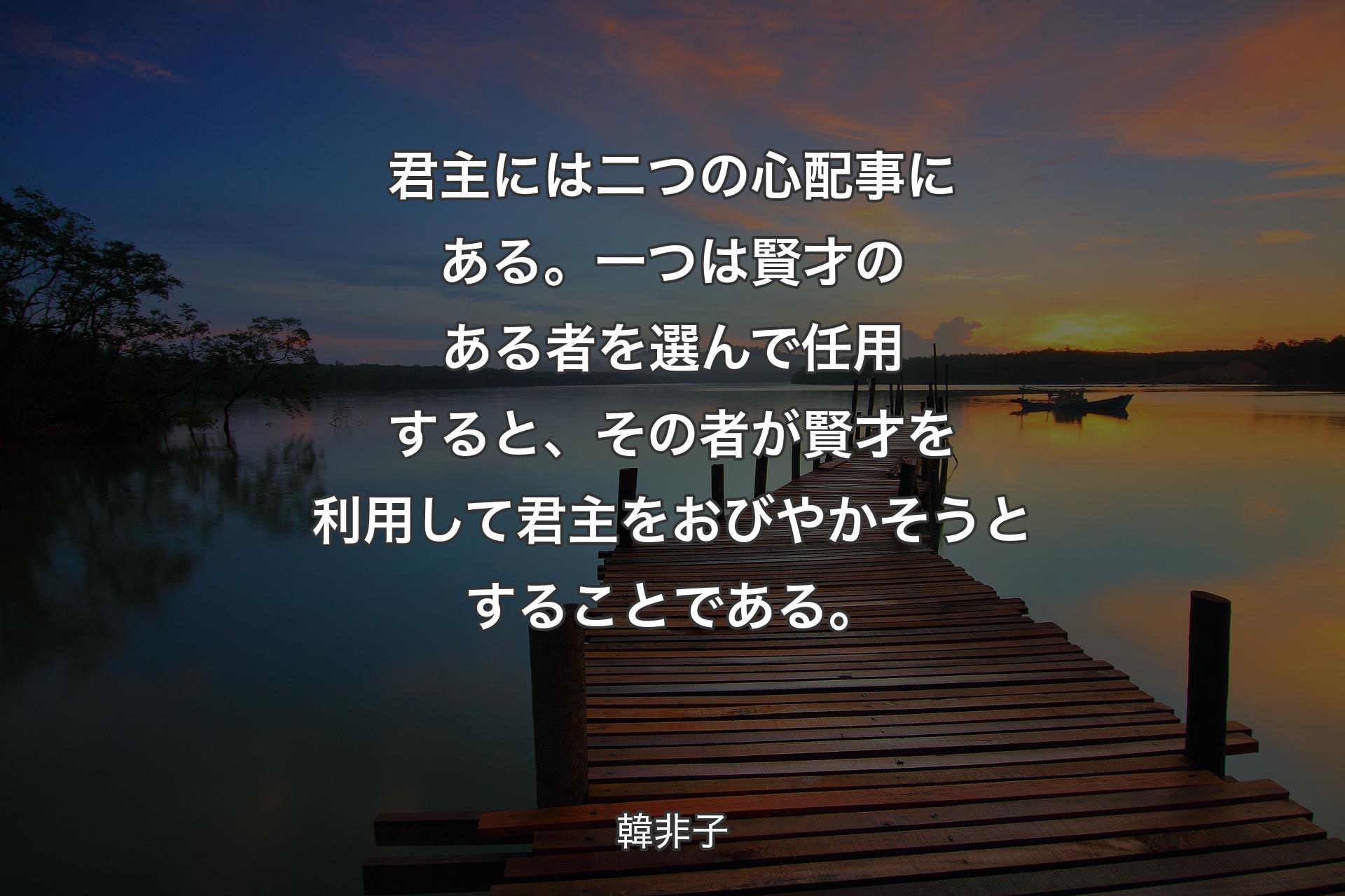 【背景3】君主には二つの心配事にある。一つは賢才のある者を選んで任用すると、その者が賢才を利用して君主をおびやかそうとすることである。 - 韓非子