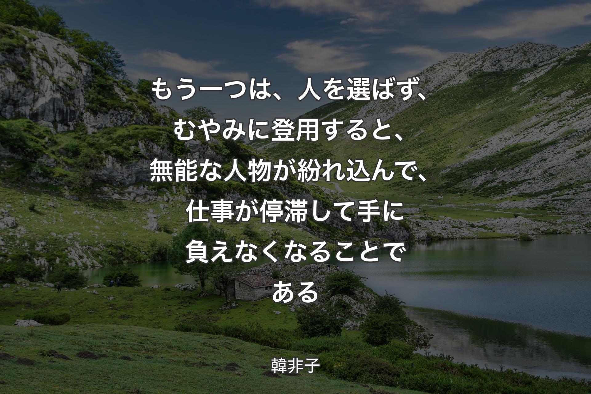 【背景1】もう一つは、人を選ばず、むやみに登用すると、無能な人物が紛れ込んで、仕事が停滞して手に負えなくなることである - 韓非子