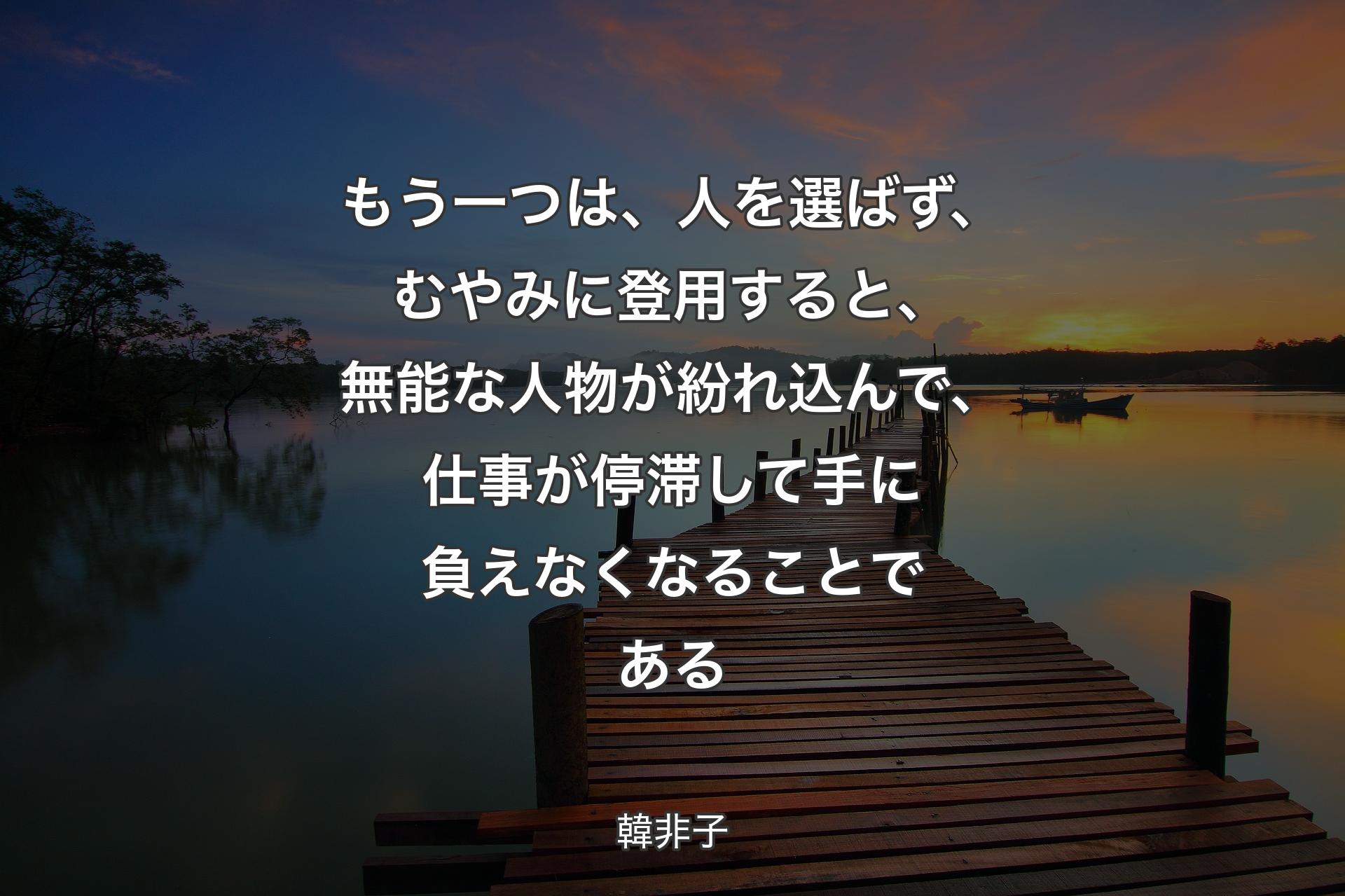 【背景3】もう一つは、人を選ばず、むやみに登用すると、無能な人物が紛れ込んで、仕事が停滞して手に負えなくなることである - 韓非子