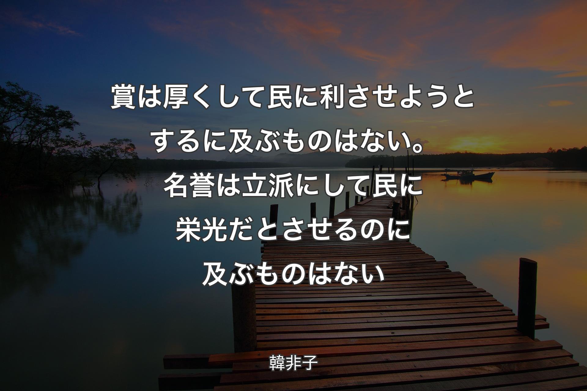 【背景3】賞は厚くして民に利させようとするに及ぶものはない。名誉は立派にして民に栄光だとさせるのに及ぶものはない - 韓非子