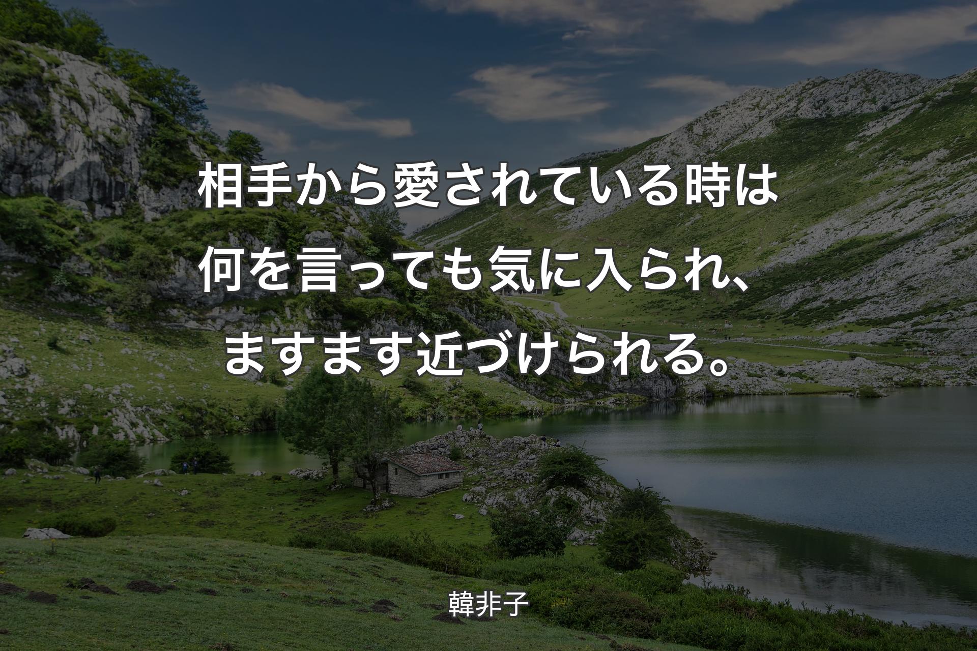 相手から愛されている時は何を言っても気に入られ、ますます近づけられる。 - 韓非子