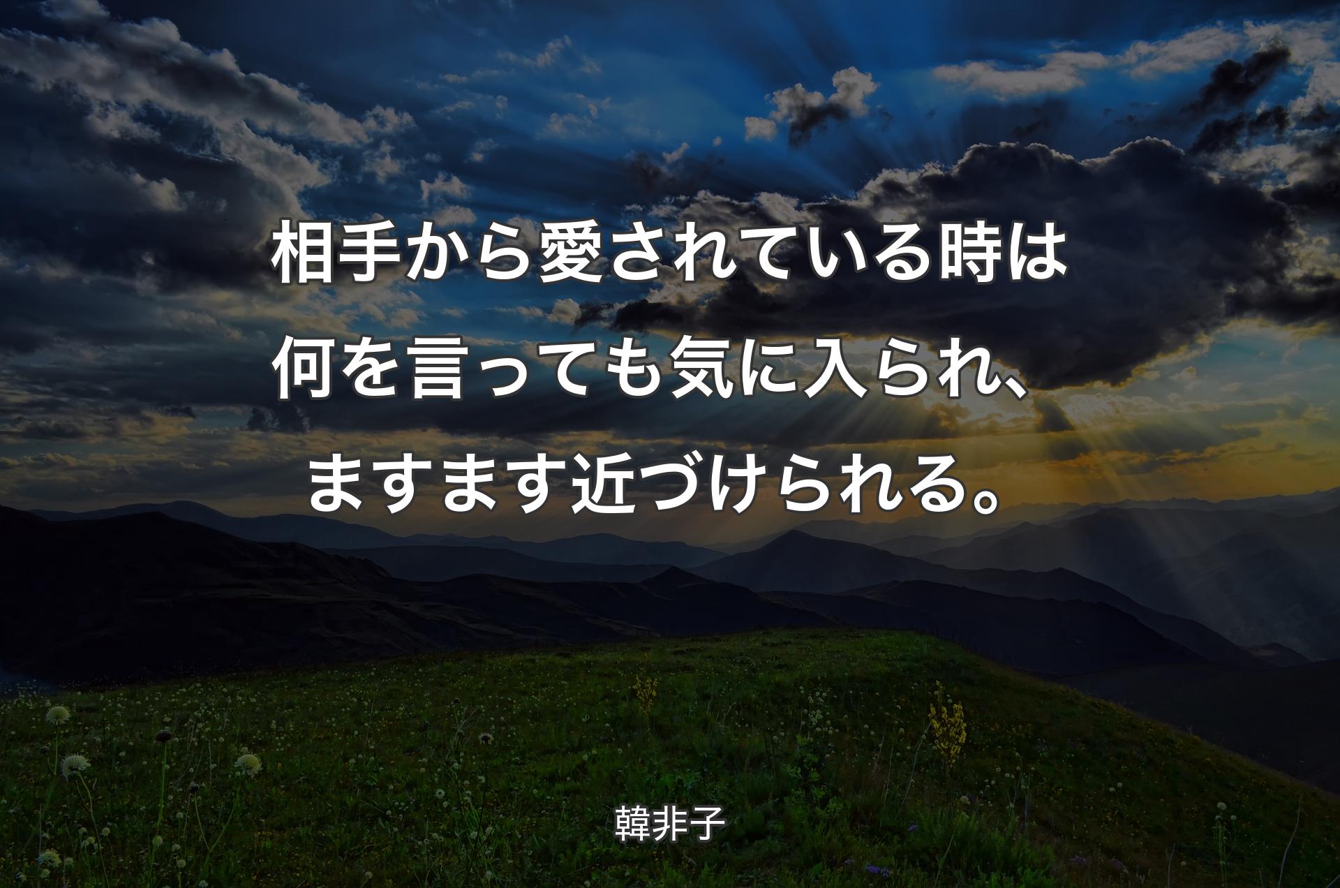 相手から愛されている時は何を言っても気に入られ、ますます近づけられる。 - 韓非子