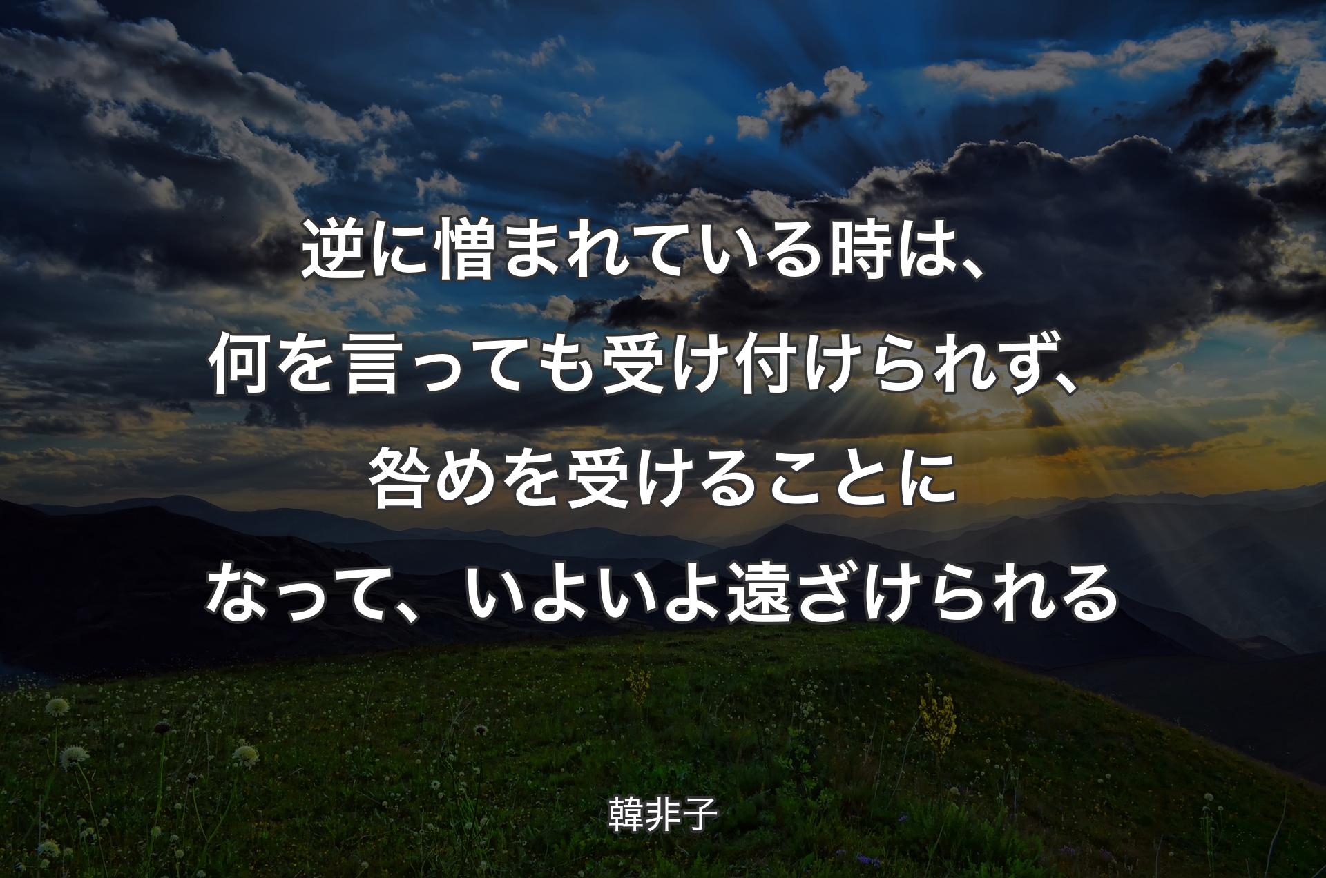 逆に憎まれている時は、何を言っても受け付けられず、咎めを受けることになって、いよいよ遠ざけられる - 韓非子