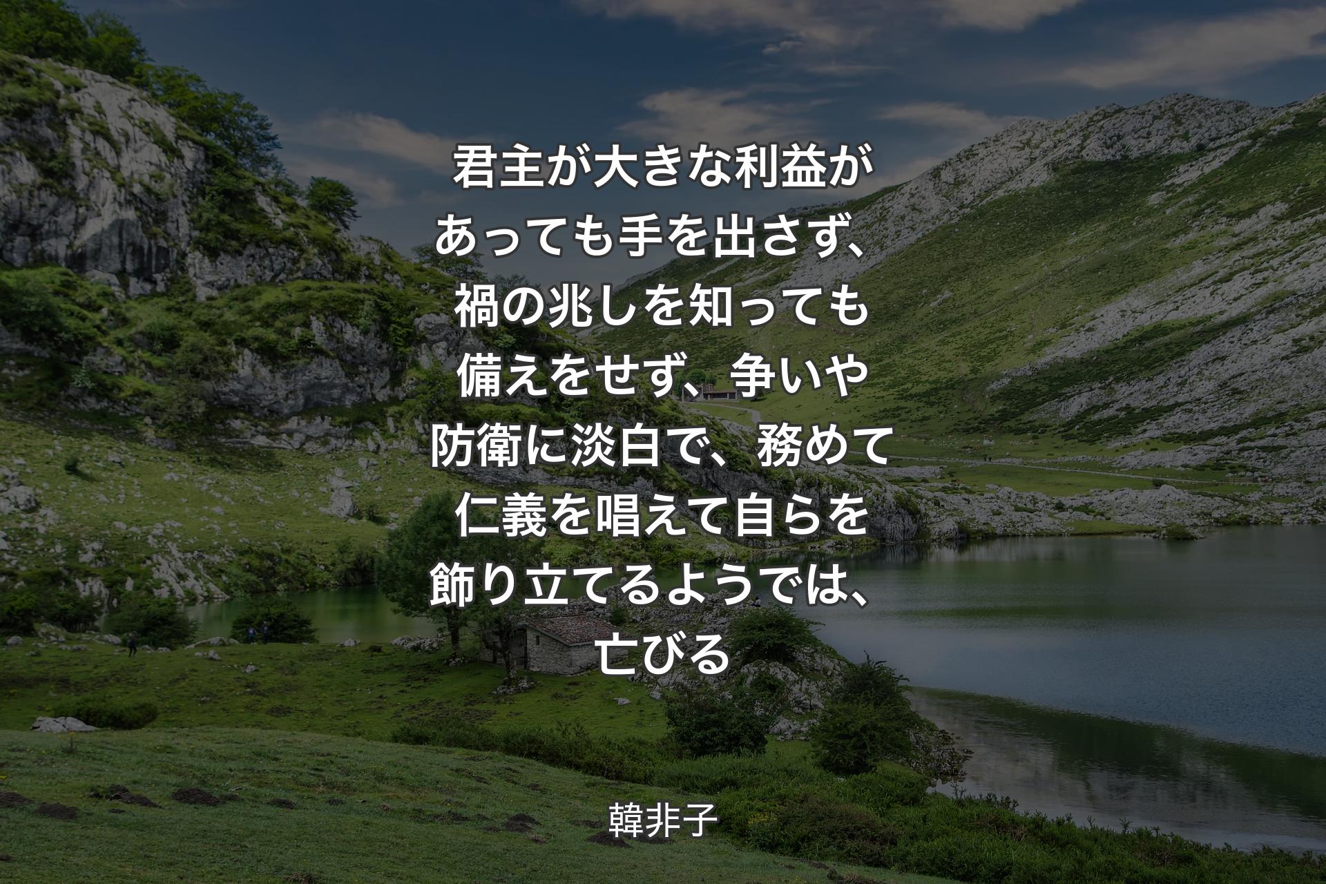 【背景1】君主が大きな利益があっても手を出さず、禍の兆しを知っても備えをせず、争いや防衛に淡白で、務めて仁義を唱えて自らを飾り立てるようでは、亡びる - 韓非子