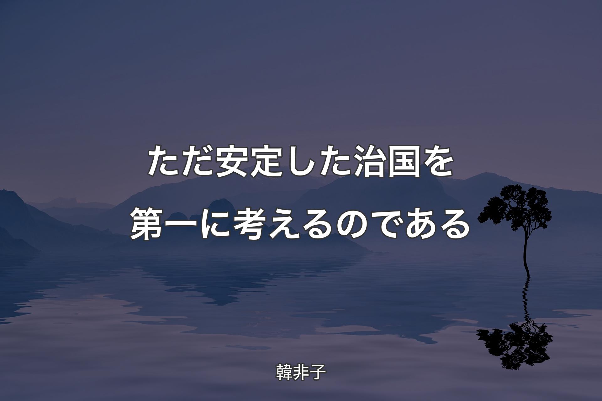 ただ安定した治国を第一に考えるのである - 韓非子