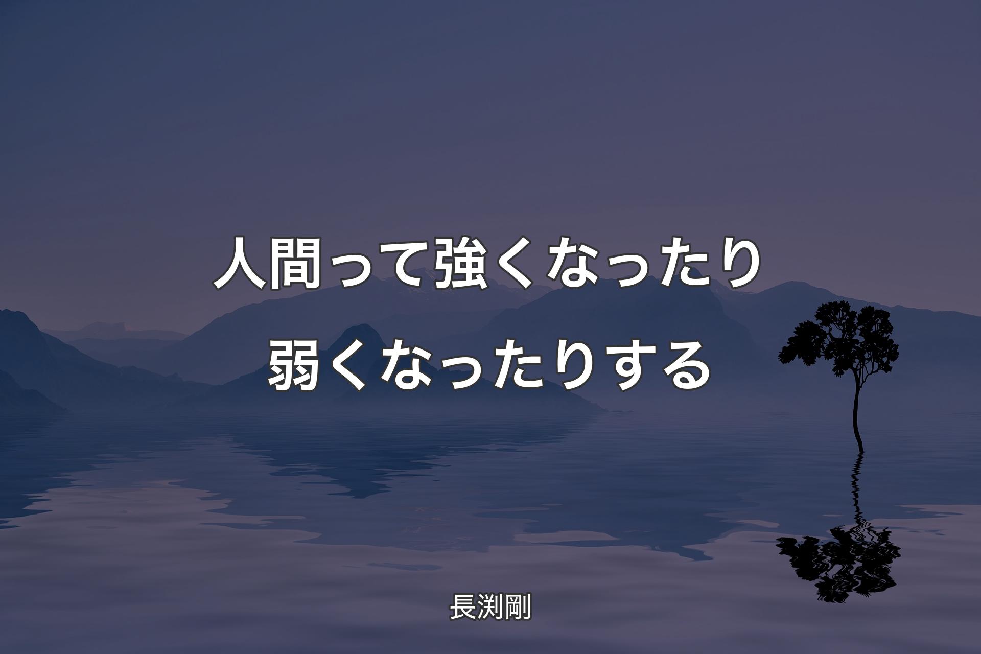 人間って強くなったり弱くなったりする - 長渕剛