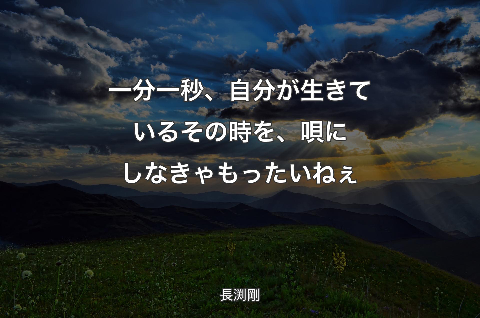 一分一秒、自分が生きているその時を、唄にしなきゃもったいねぇ - 長渕剛