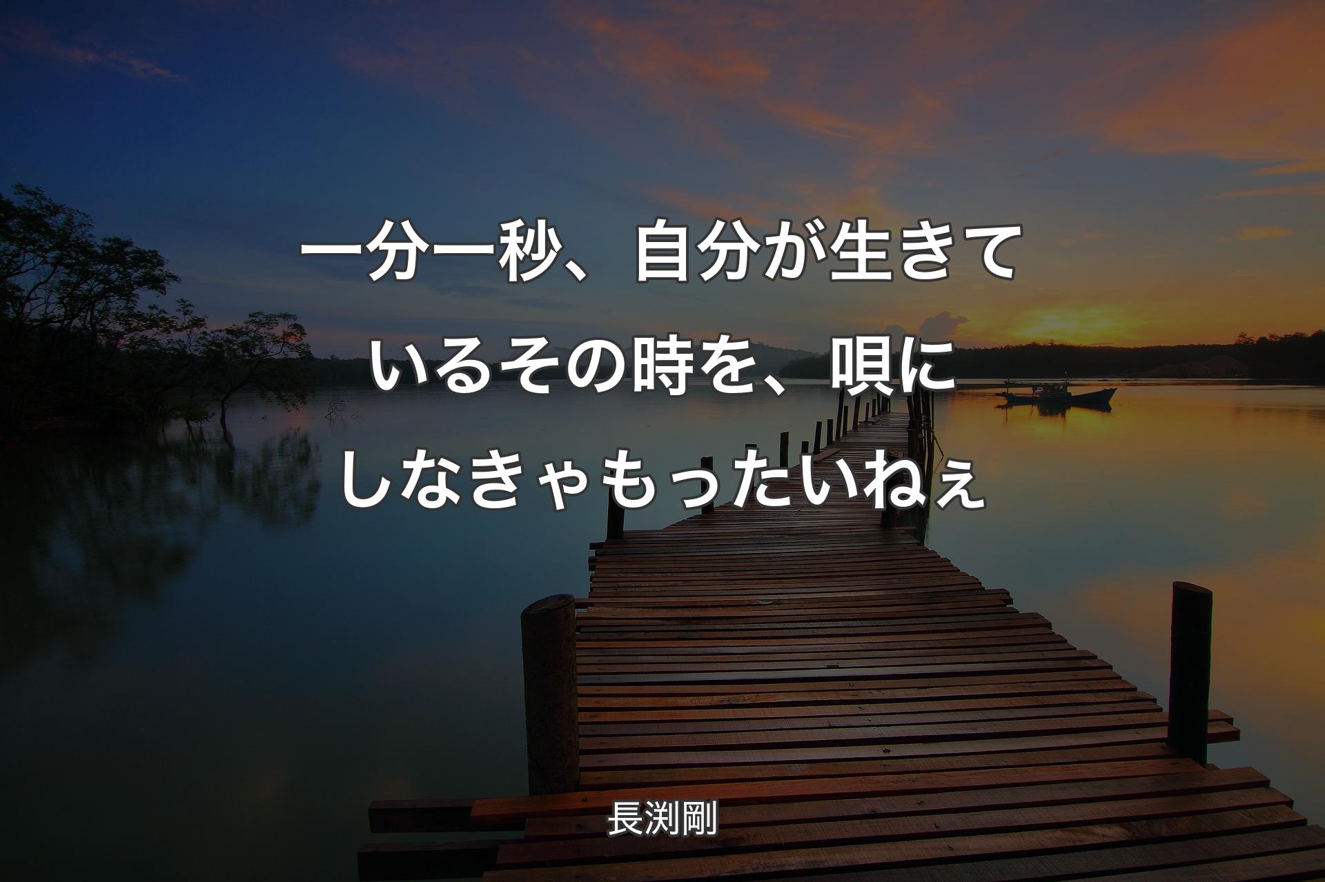 【背景3】一分一秒、自分が生きているその時を、唄にしなきゃもったいねぇ - 長渕剛