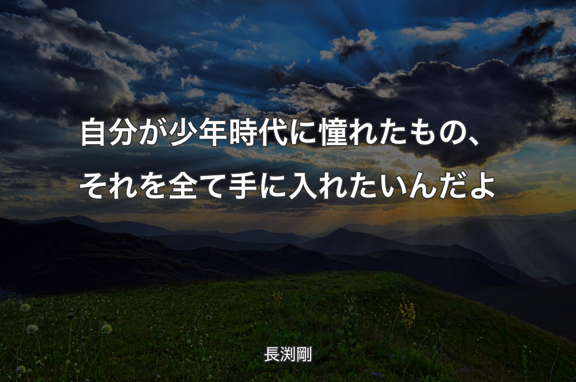 自分が少年時代に憧れたもの、それを全て手に入れたいんだよ - 長渕剛