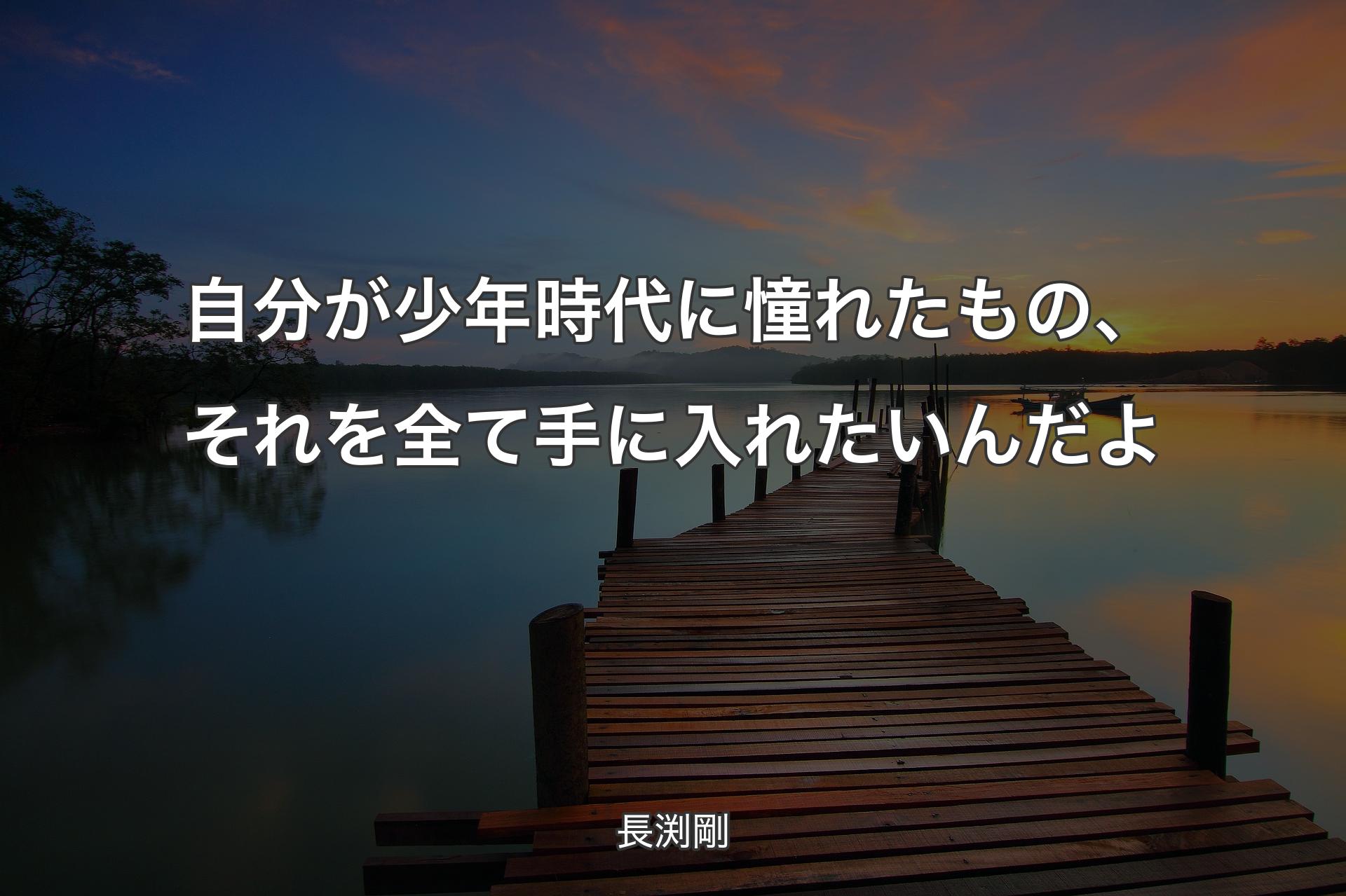 【背景3】自分が少年時代に憧れたもの、それを全て手に入れたいんだよ - 長渕剛