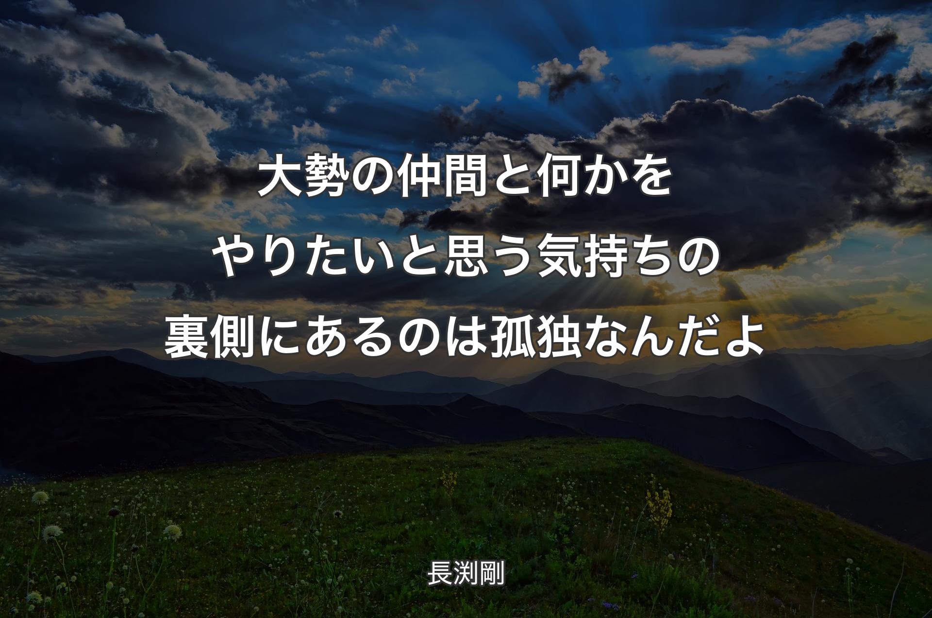 大勢の仲間と何かをやりたいと思う気持ちの裏側にあるのは孤独なんだよ - 長渕剛