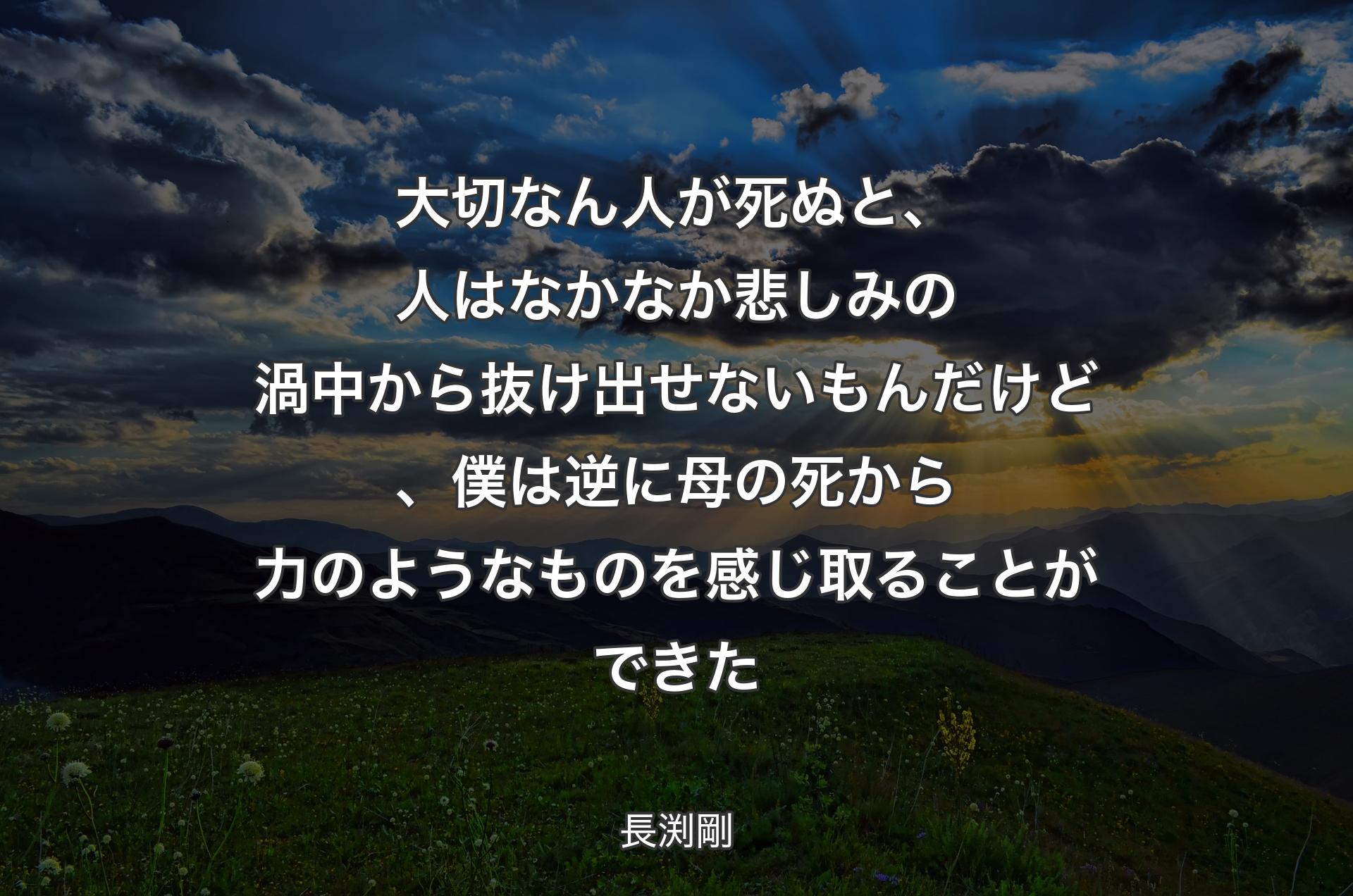 大切なん人が死ぬと、人はなかなか悲しみの渦中から抜け出せないもんだけど、僕は逆に母の死から力のようなものを感じ取ることができた - 長渕剛