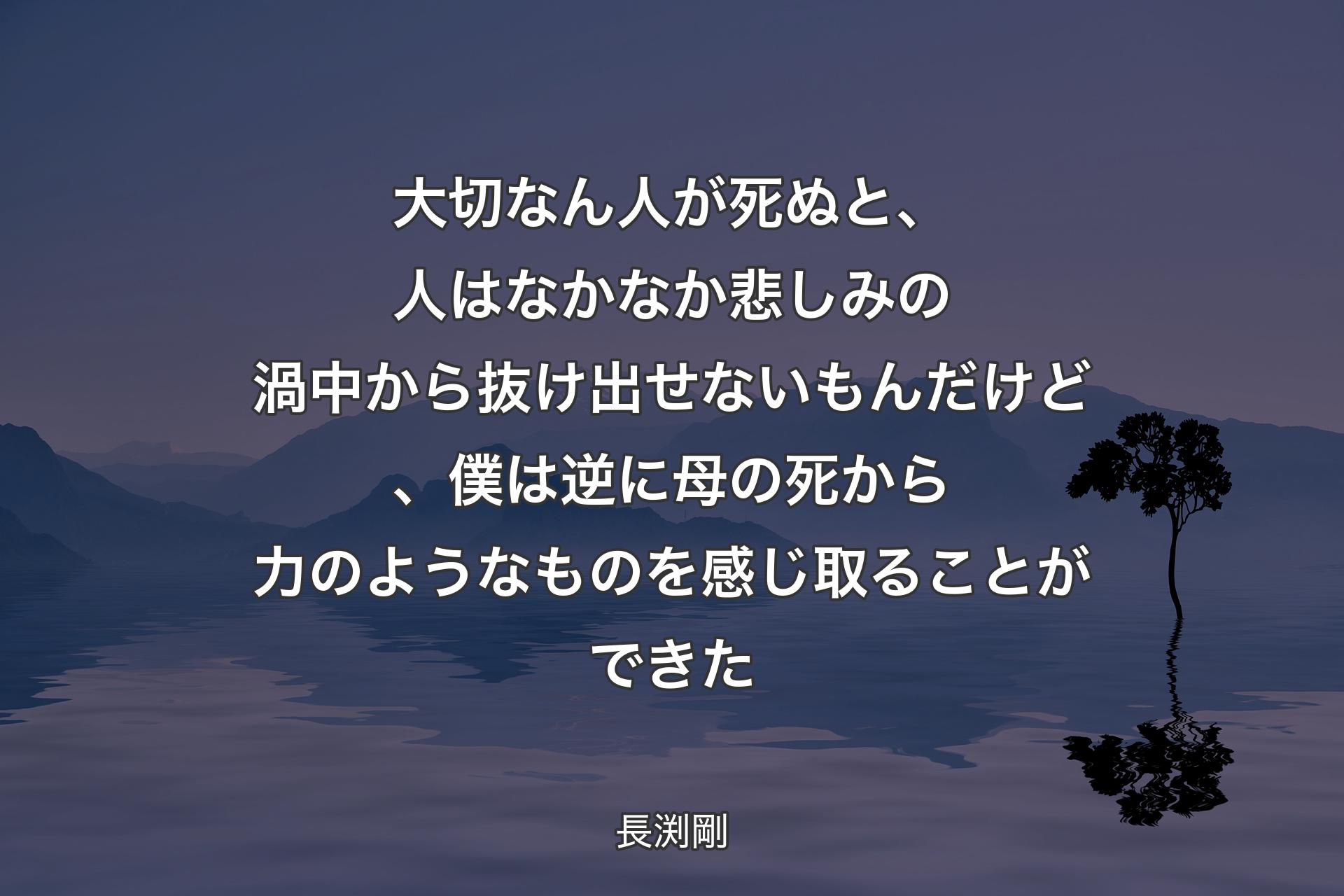 大切なん人が死ぬと、人はなかなか悲しみの渦中から抜け出せないもんだけど、僕は逆に母の死から力のようなものを感じ取ることができた - 長渕剛