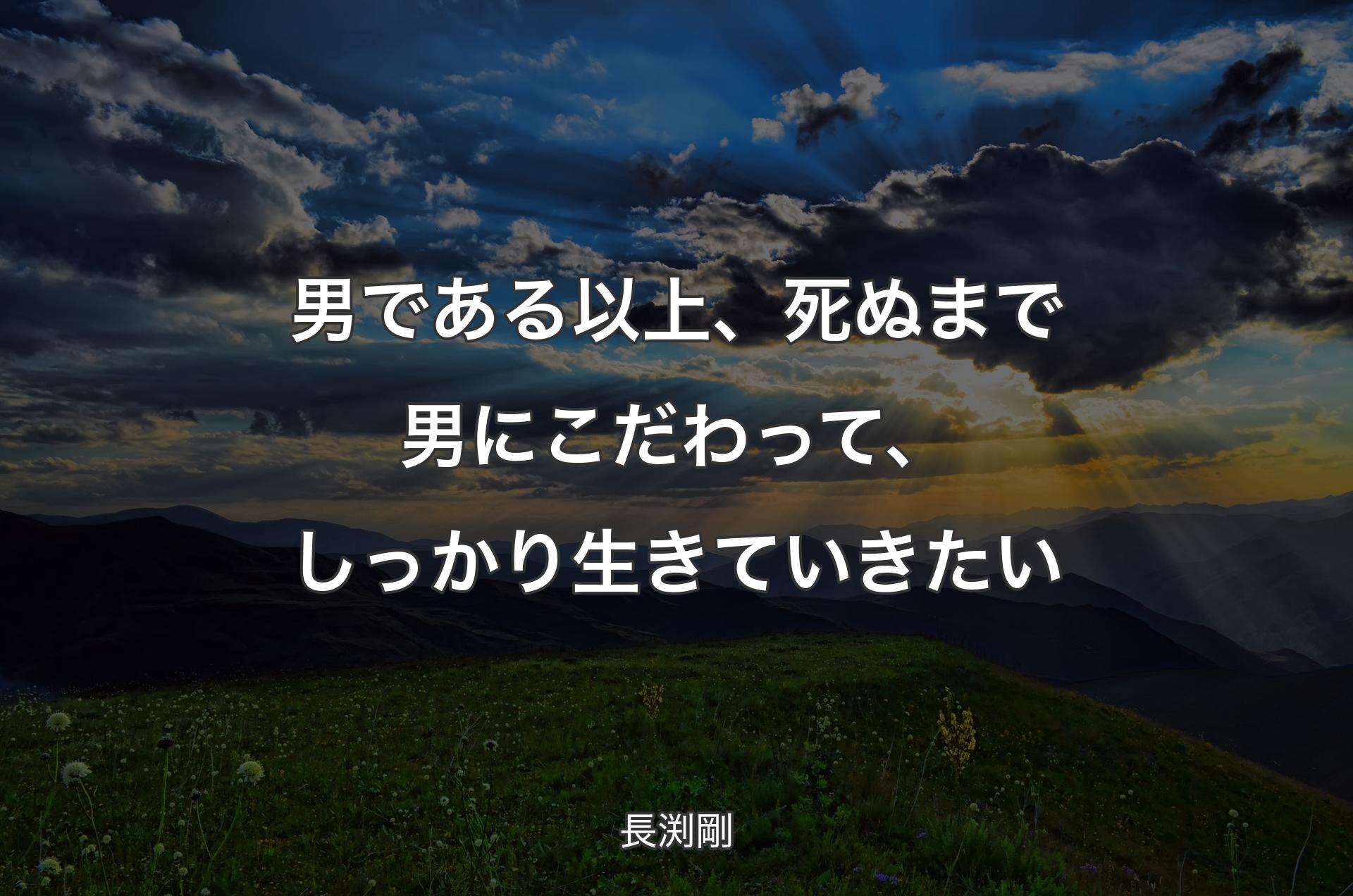 男である以上、死ぬまで男にこだわって、しっかり生きていきたい - 長渕剛