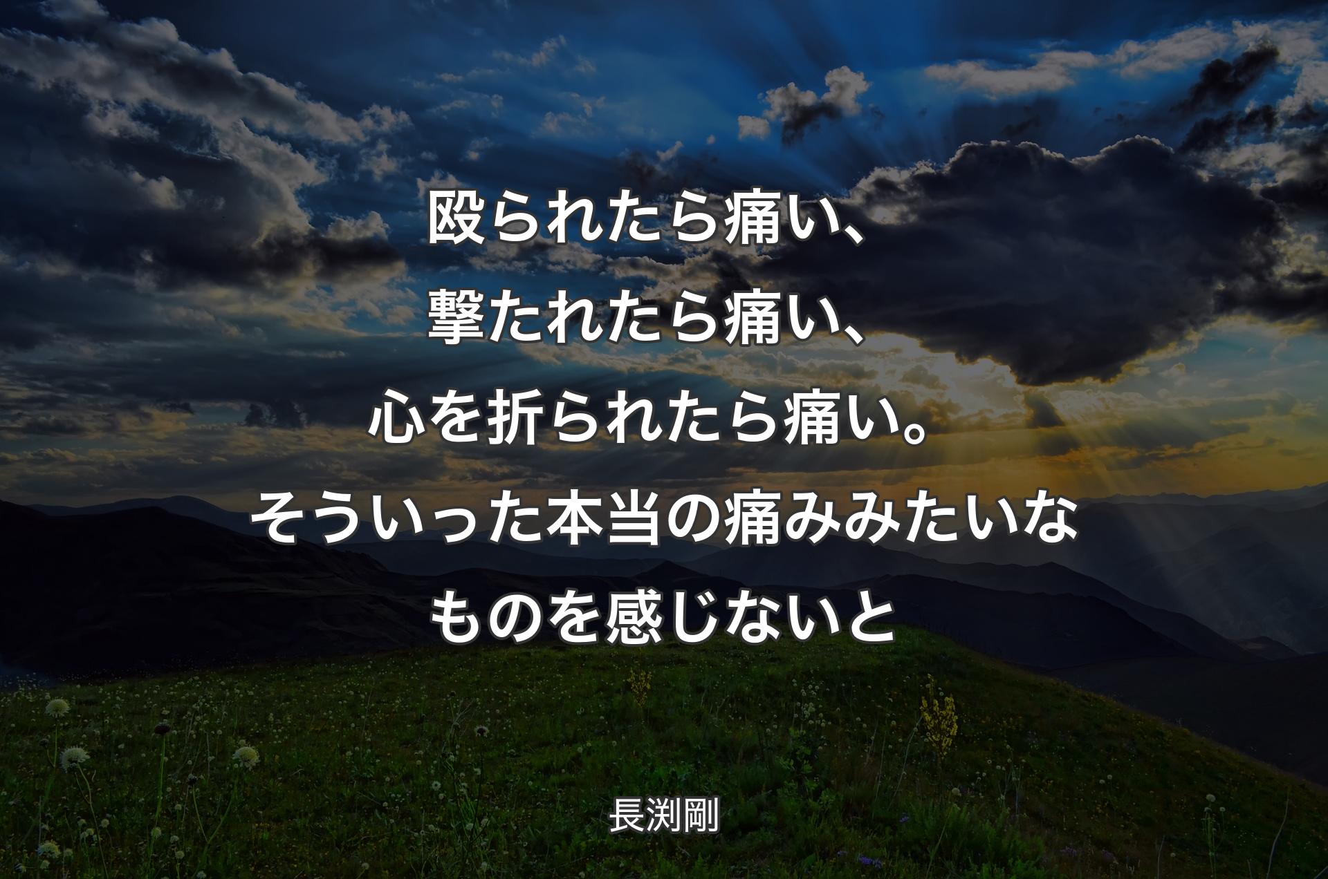 殴られたら痛い、撃たれたら痛い、心を折られたら痛い。そういった本当の痛みみたいなものを感じないと - 長渕剛