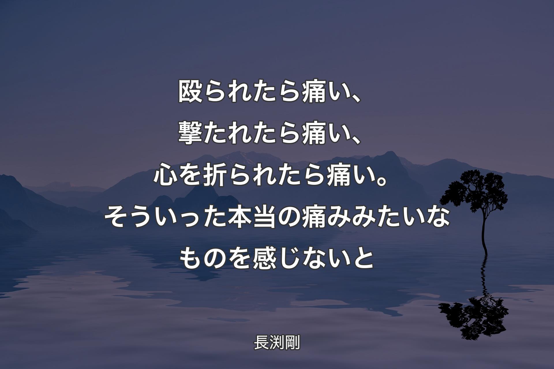 殴られたら痛い、撃たれたら痛い、心を折られたら痛い。そういった本当の痛みみたいなものを感じないと - 長渕剛