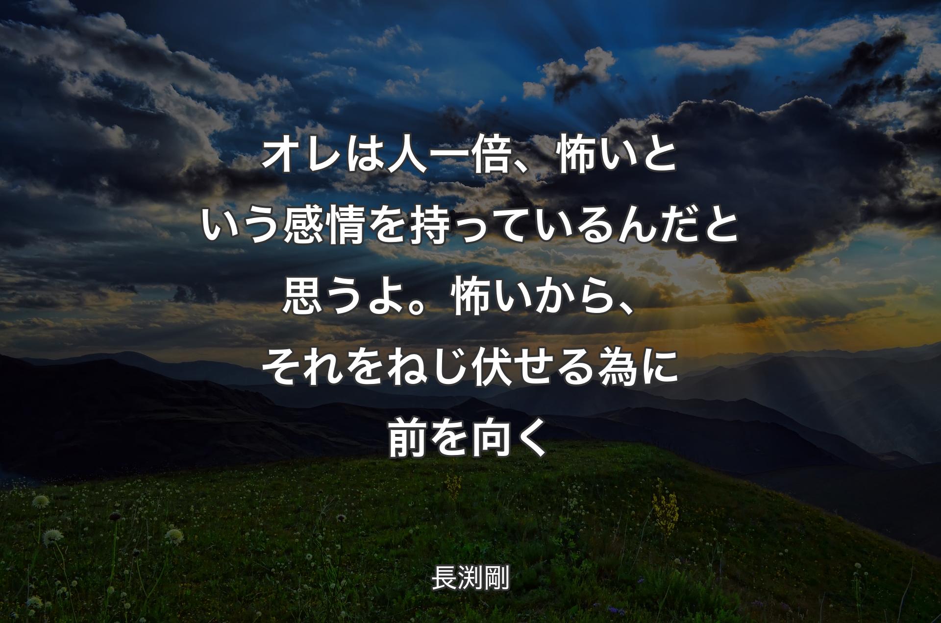 オレは人一倍、怖いという感情を持っているんだと思うよ。怖いから、それをねじ伏せる為に前を向く - 長渕剛