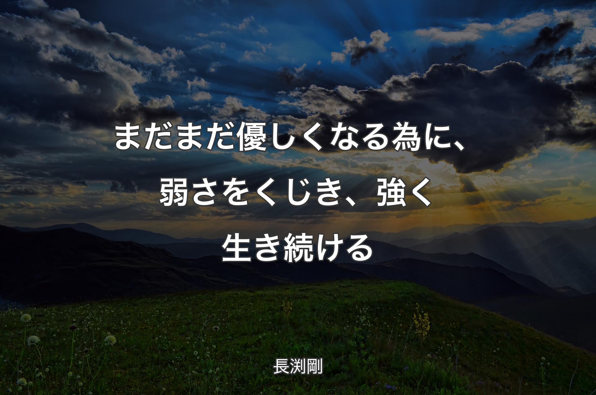 まだまだ優しくなる為に、弱さをくじき、強く生き続ける - 長渕剛