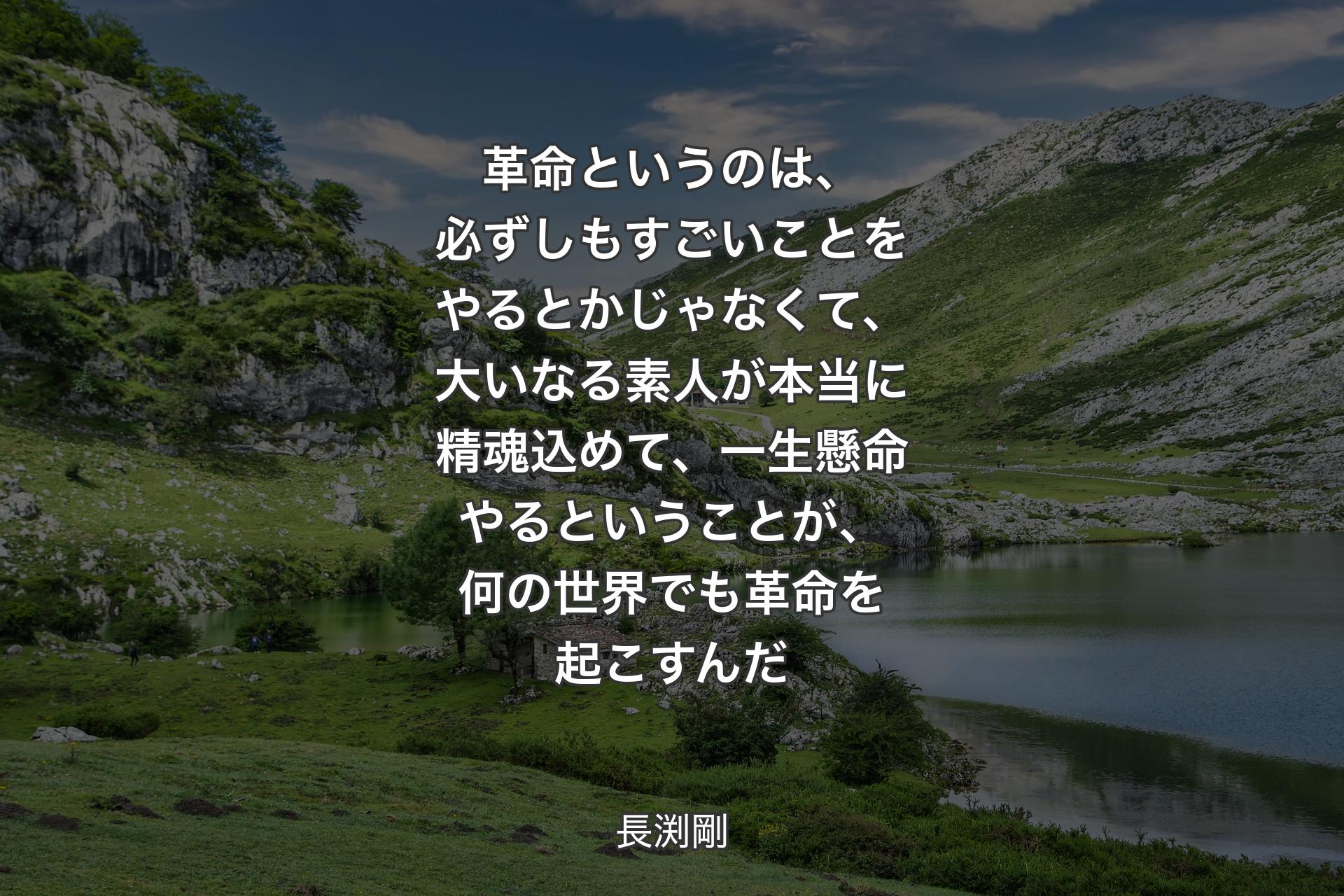 革命というのは、必ずしもすごいことをやるとかじゃなくて、大いなる素人が本当に精魂込めて、一生懸命やるということが、何の世界でも革命を起こすんだ - 長渕剛