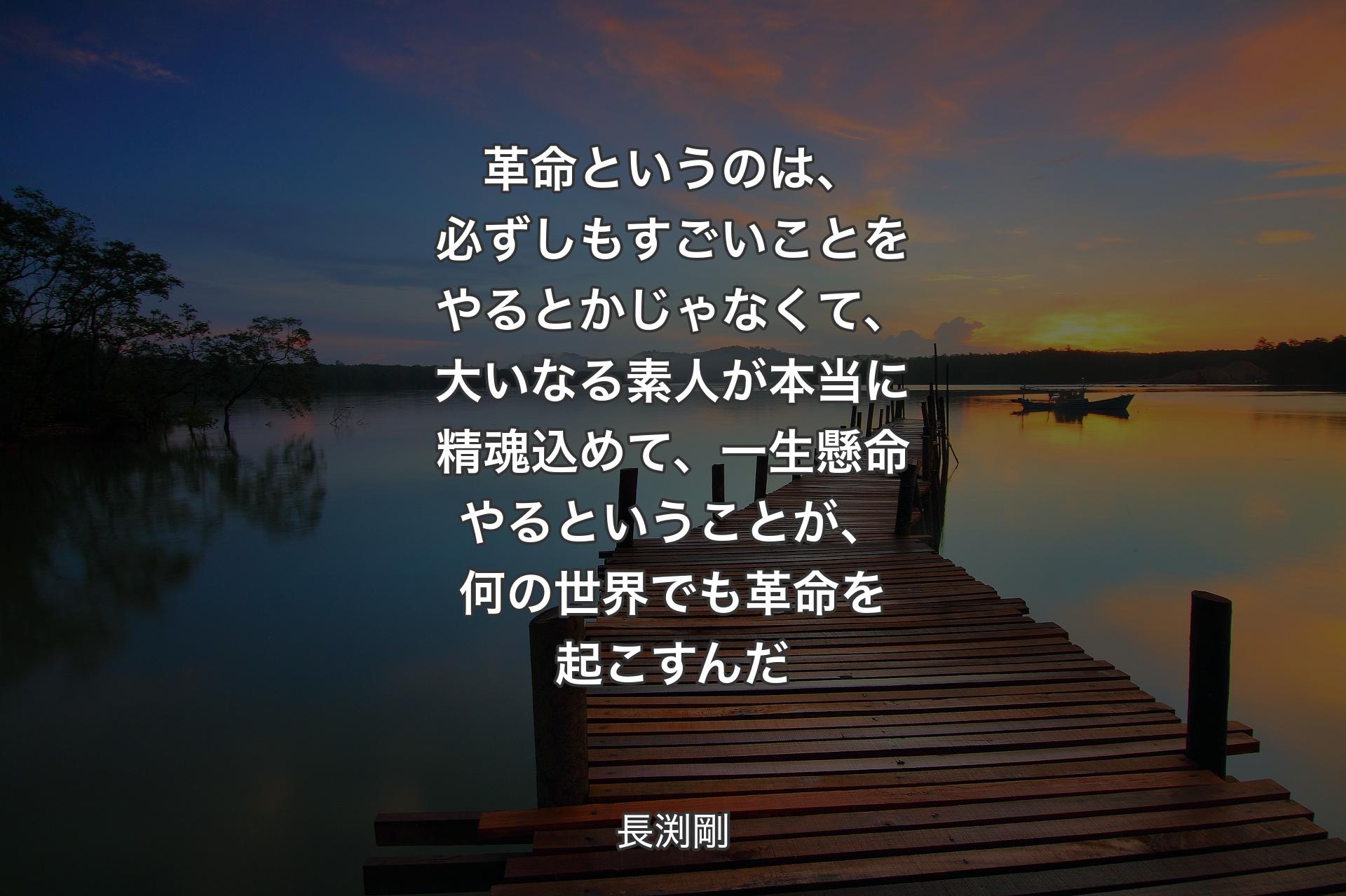 【背景3】革命というのは、必ずしもすごいことをやるとかじゃなくて、大いなる素人が本当に精魂込めて、一生懸命やるということが、何の世界でも革命を起こすんだ - 長渕剛