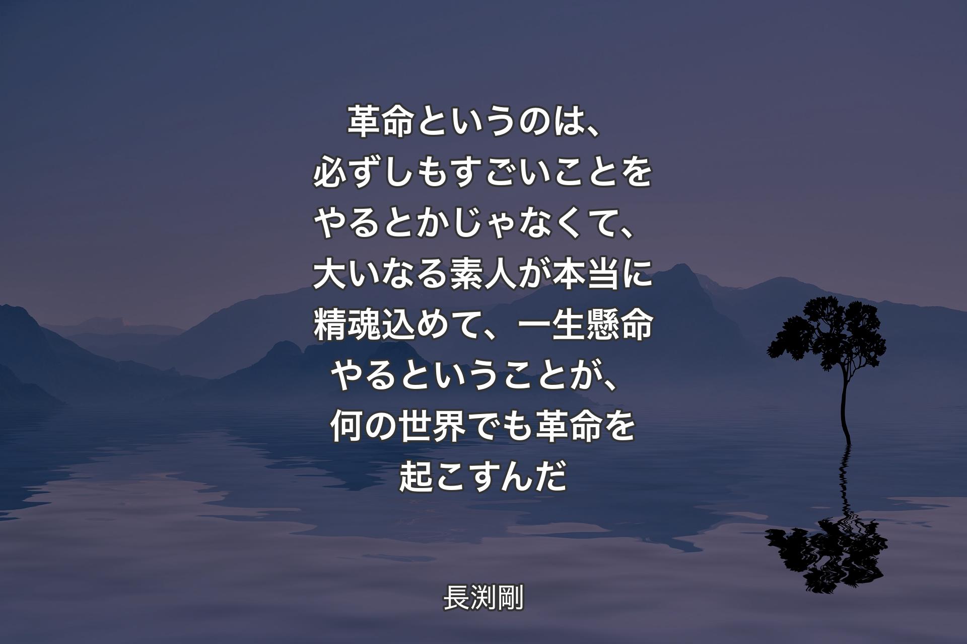 【背景4】革命というのは、必ずしもすごいことをやるとかじゃなくて、大いなる素人が本当に精魂込めて、一生懸命やるということが、何の世界でも革命を起こすんだ - 長渕剛