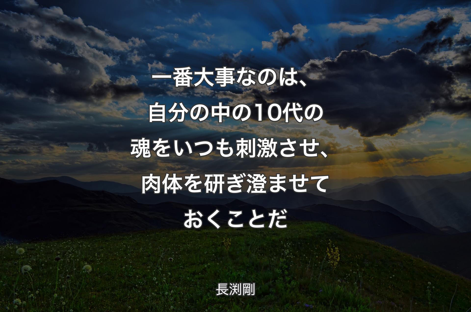 一番大事なのは、自分の中の10代の魂をいつも刺激させ、肉体を研ぎ澄ませておくことだ - 長渕剛