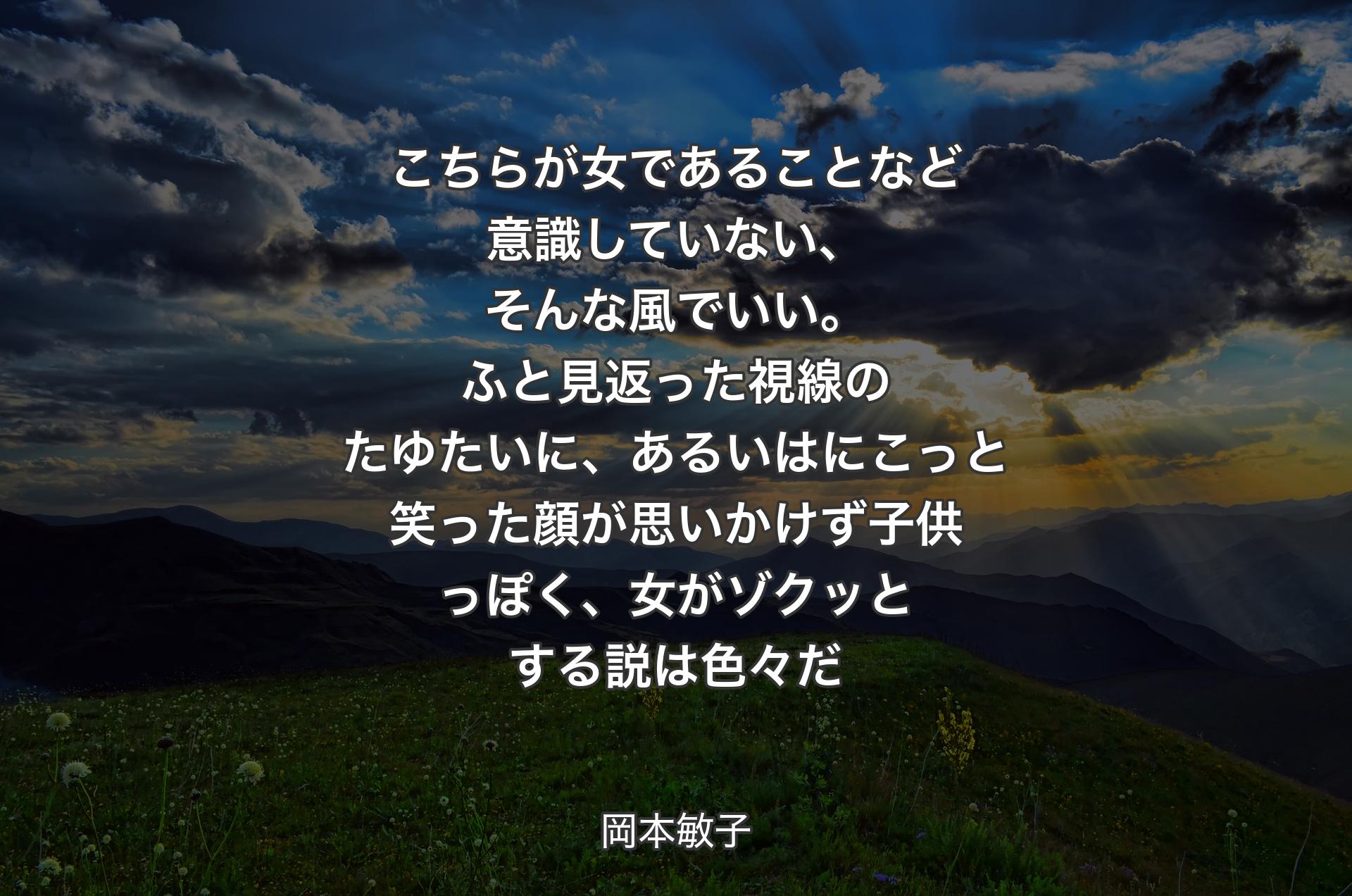 こちらが女であることなど意識していない、そんな風でいい。ふと見返った視線のたゆたいに、あるいはにこっと笑った顔が思いかけず子供っぽく、女がゾクッとする説は色々だ - 岡本敏子