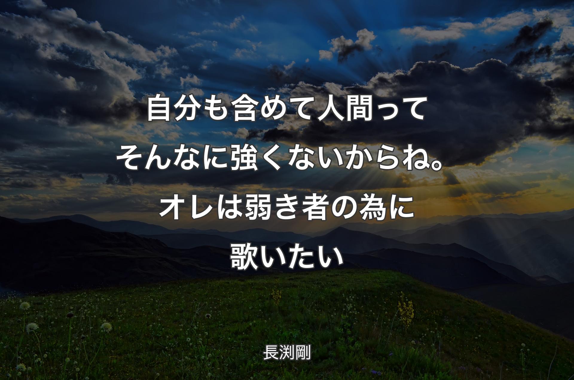 自分も含めて人間ってそんなに強くないからね。オレは弱き者の為に歌いたい - 長渕剛