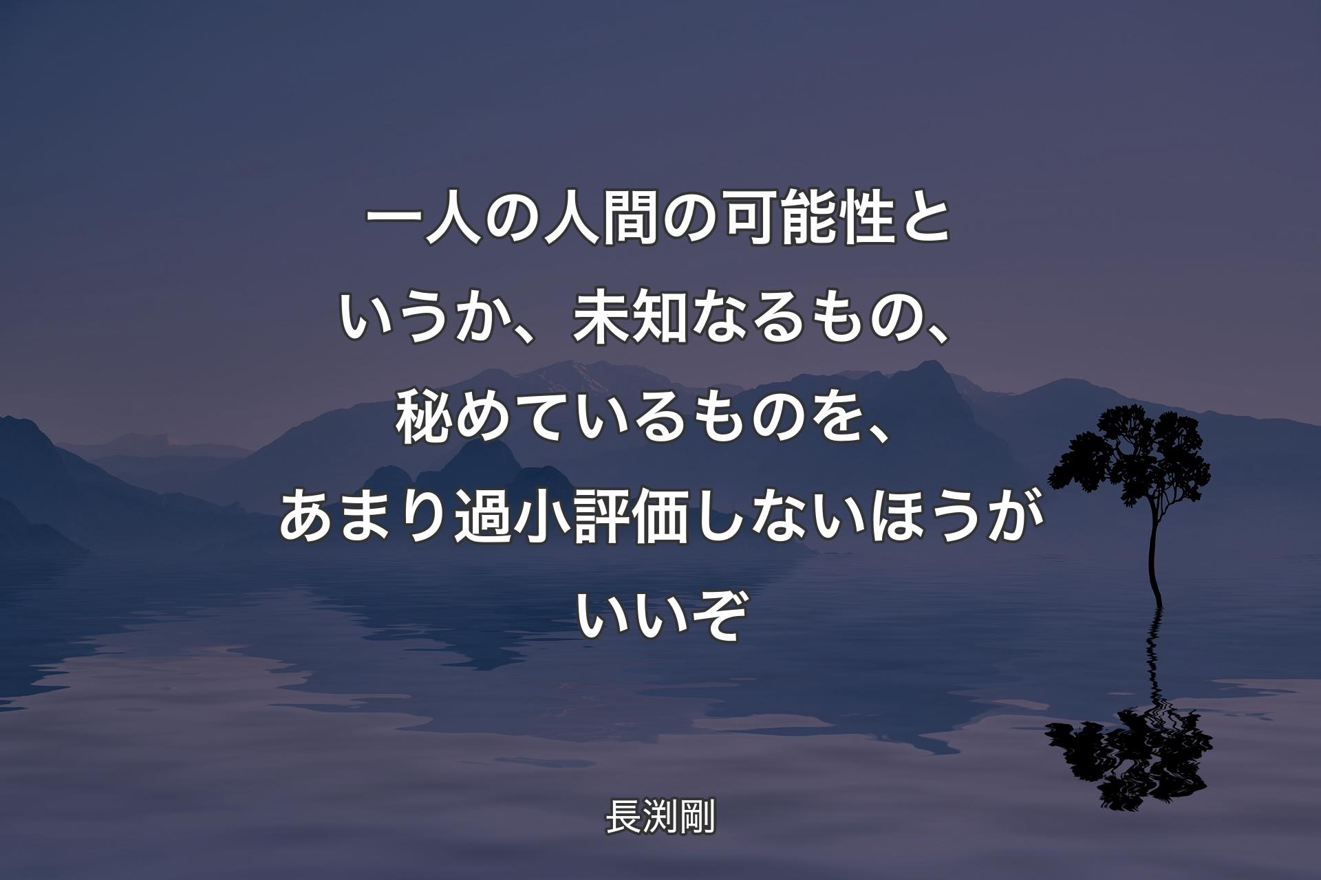 【背景4】一人の人間の可能性というか、未知なるもの、秘めているものを、あまり過小評価しないほうがいいぞ - 長渕剛