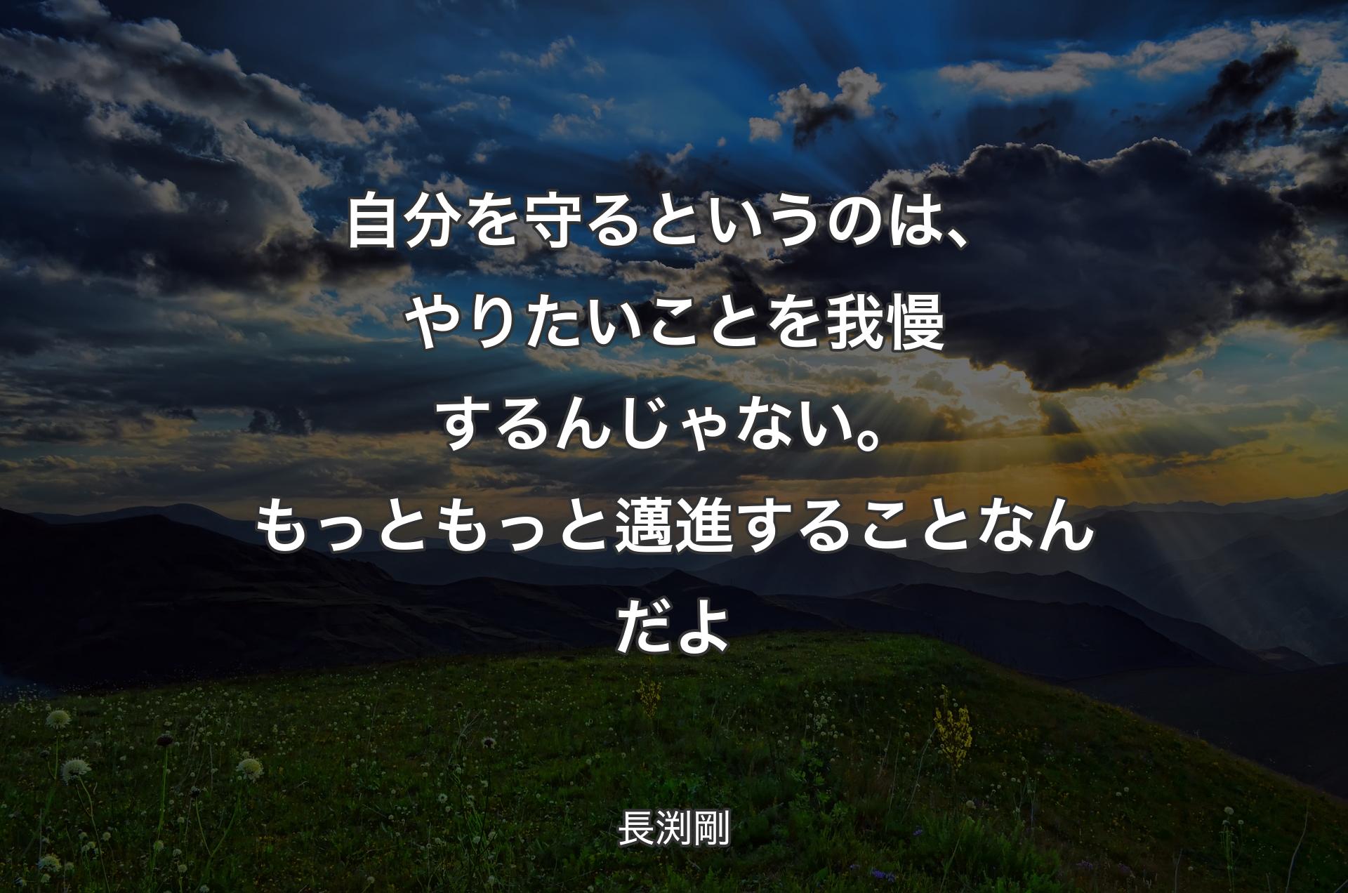 自分を守るというのは、やりたいことを我慢するんじゃない。もっともっと邁進することなんだよ - 長渕剛