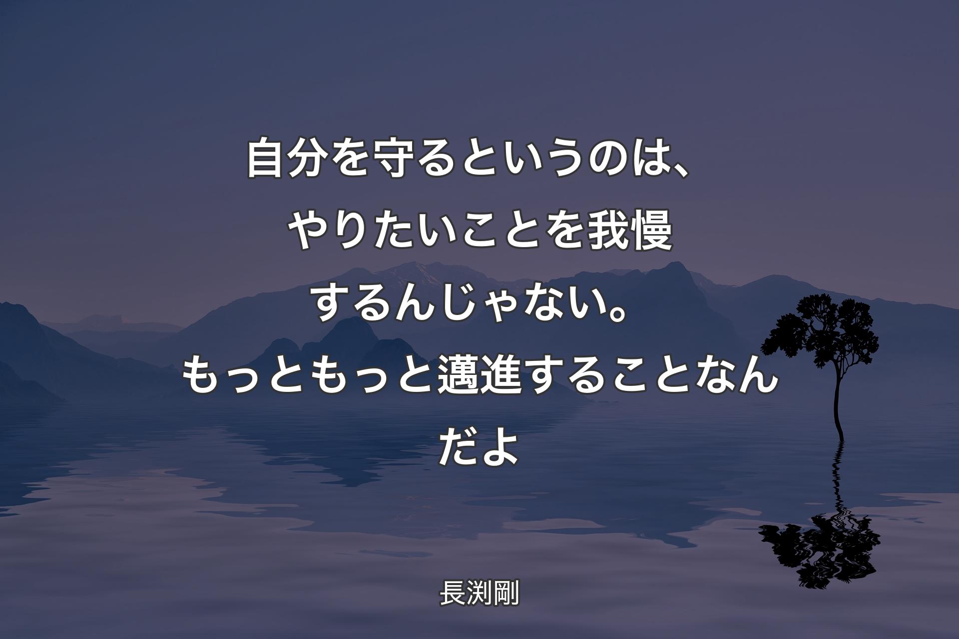 自分を守るというのは、やりたいことを我慢するんじゃない。もっともっと邁進することなんだよ - 長渕剛