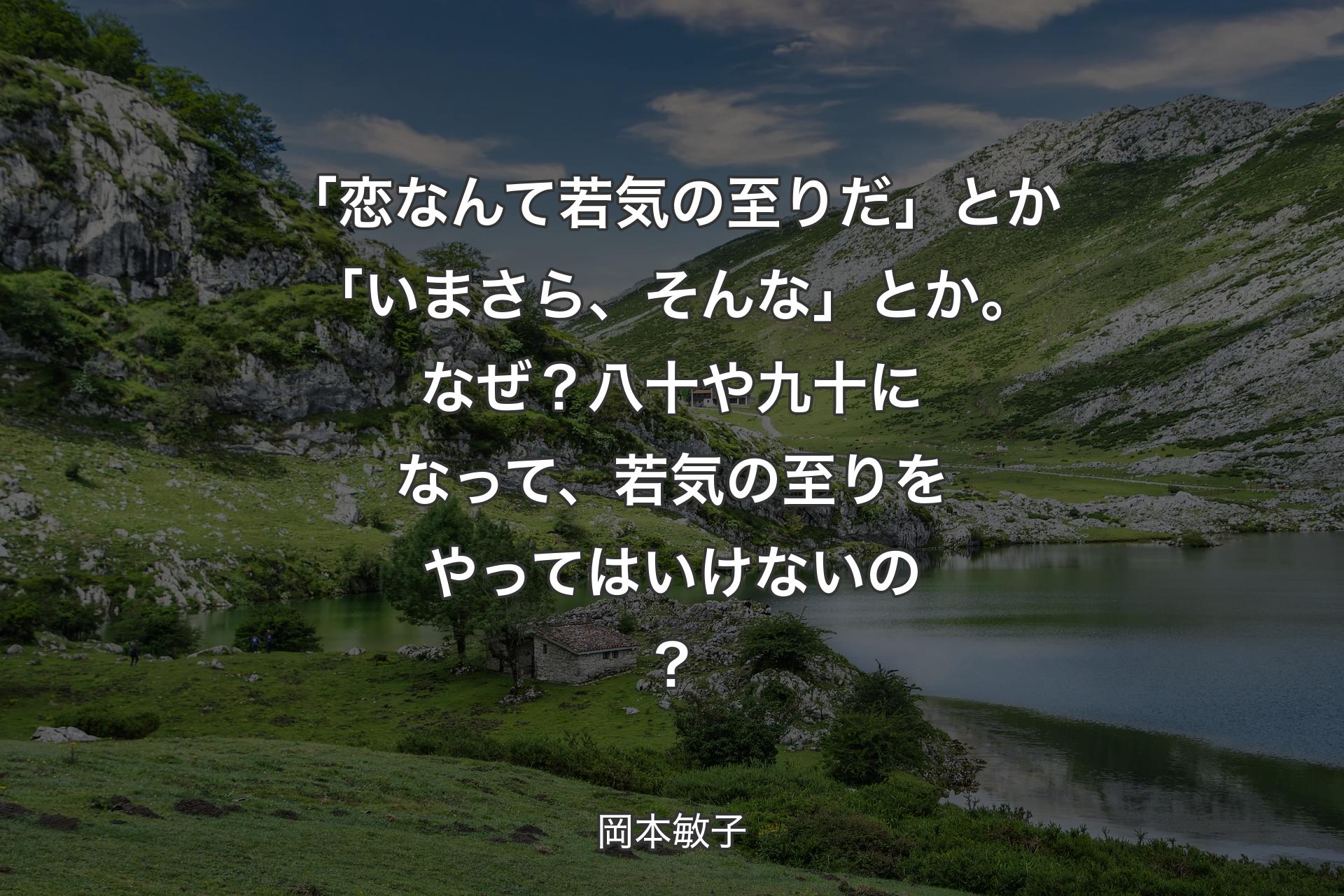 【背景1】「恋なんて若気の至りだ」とか「いまさら、そんな」とか。なぜ？ 八十や九十になって、若気の至りをやってはいけないの？ - 岡本敏子