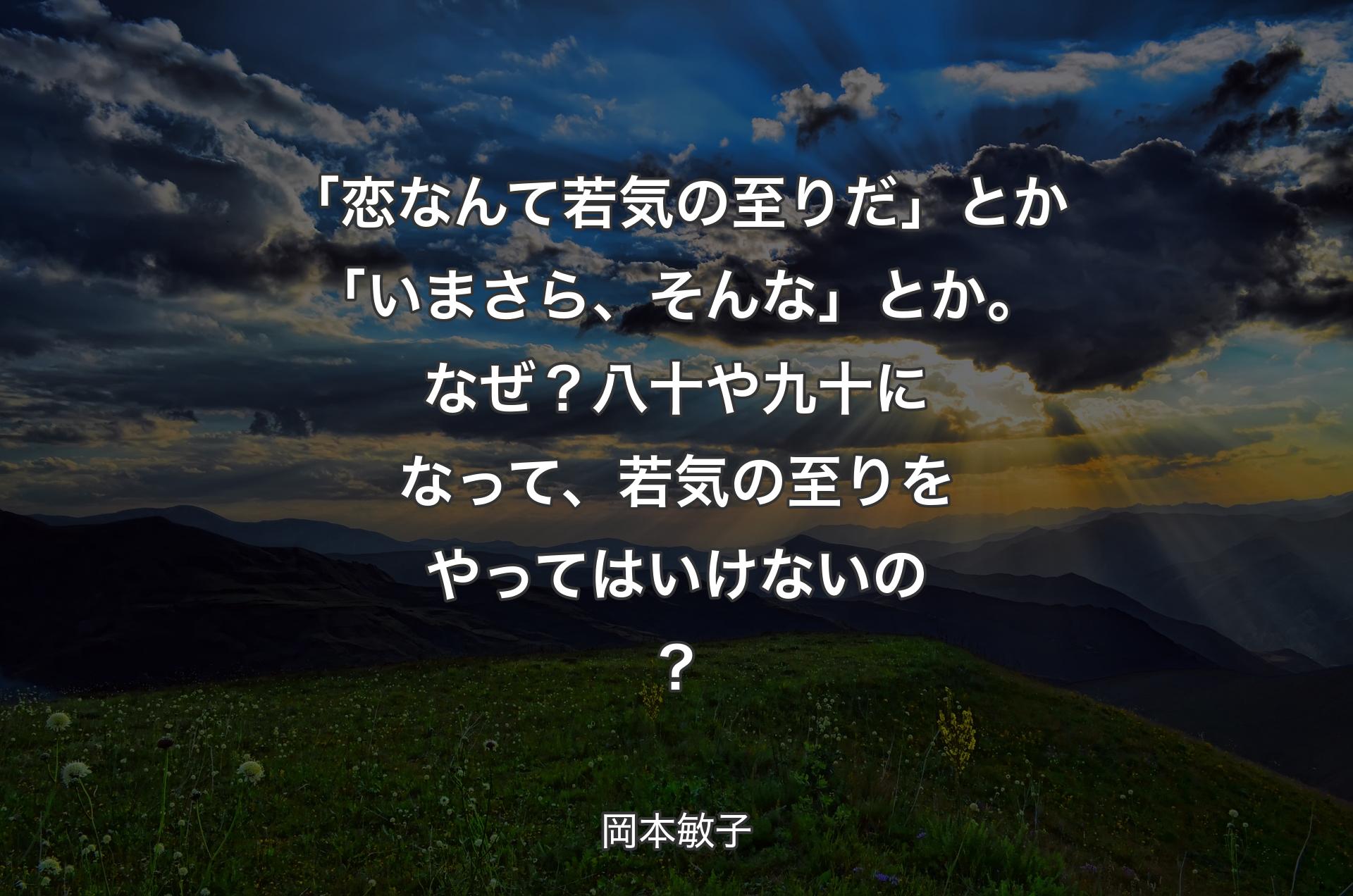 「恋なんて若気の至りだ」とか「いまさら、そんな」とか。なぜ？ 八十や九十になって、若気の至りをやってはいけないの？ - 岡本敏子