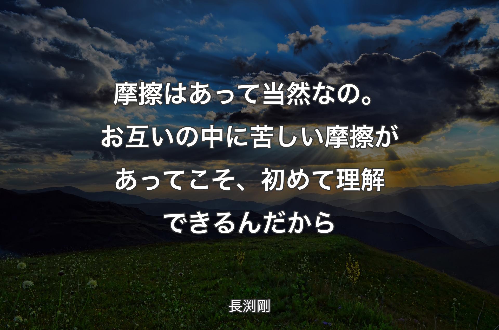 摩擦はあって当然なの。お互いの中に苦しい摩擦があってこそ、初めて理解できるんだから - 長渕剛