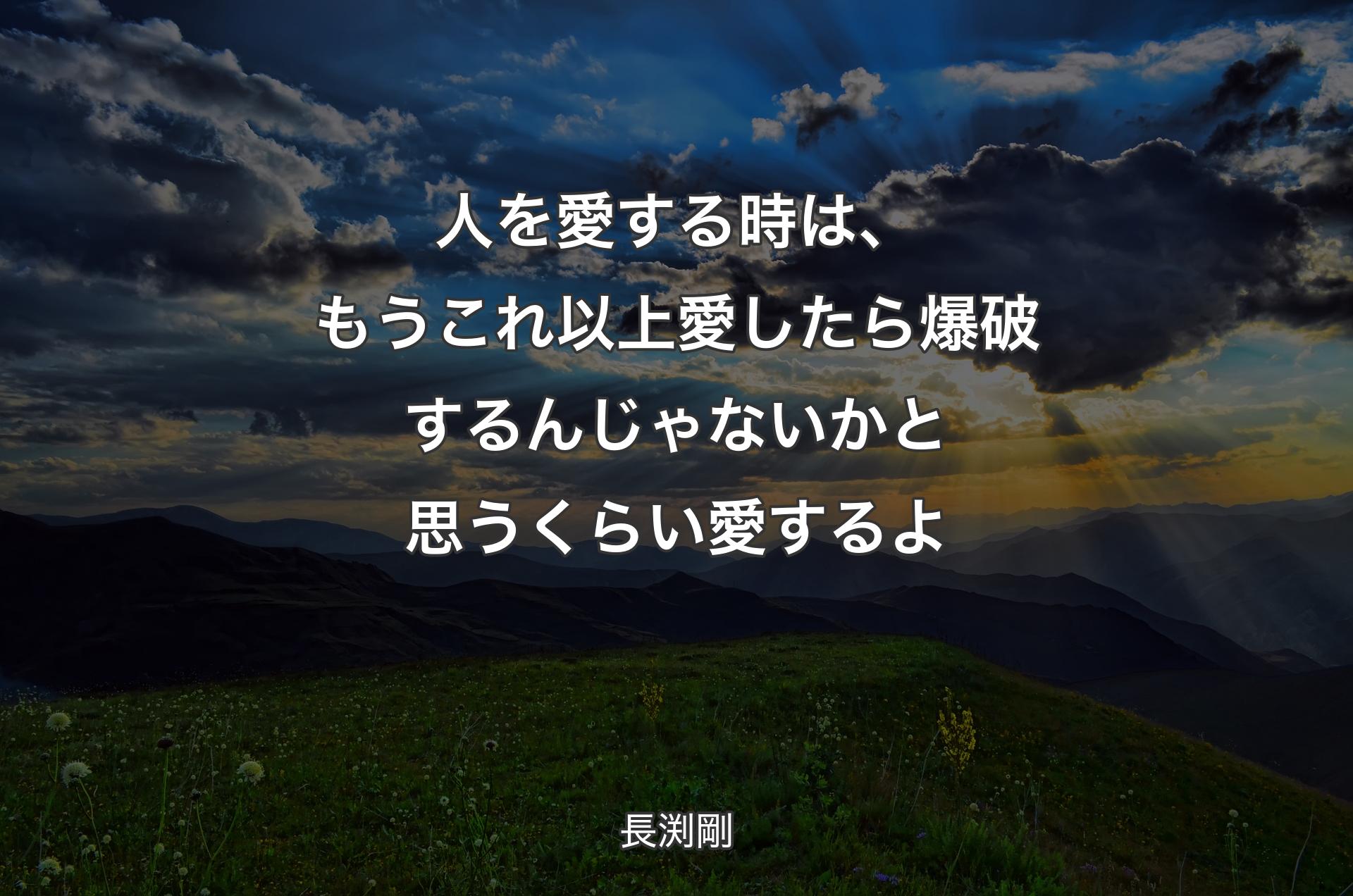 人を愛する時は、もうこれ以上愛したら爆破するんじゃないかと思うくらい愛するよ - 長渕剛