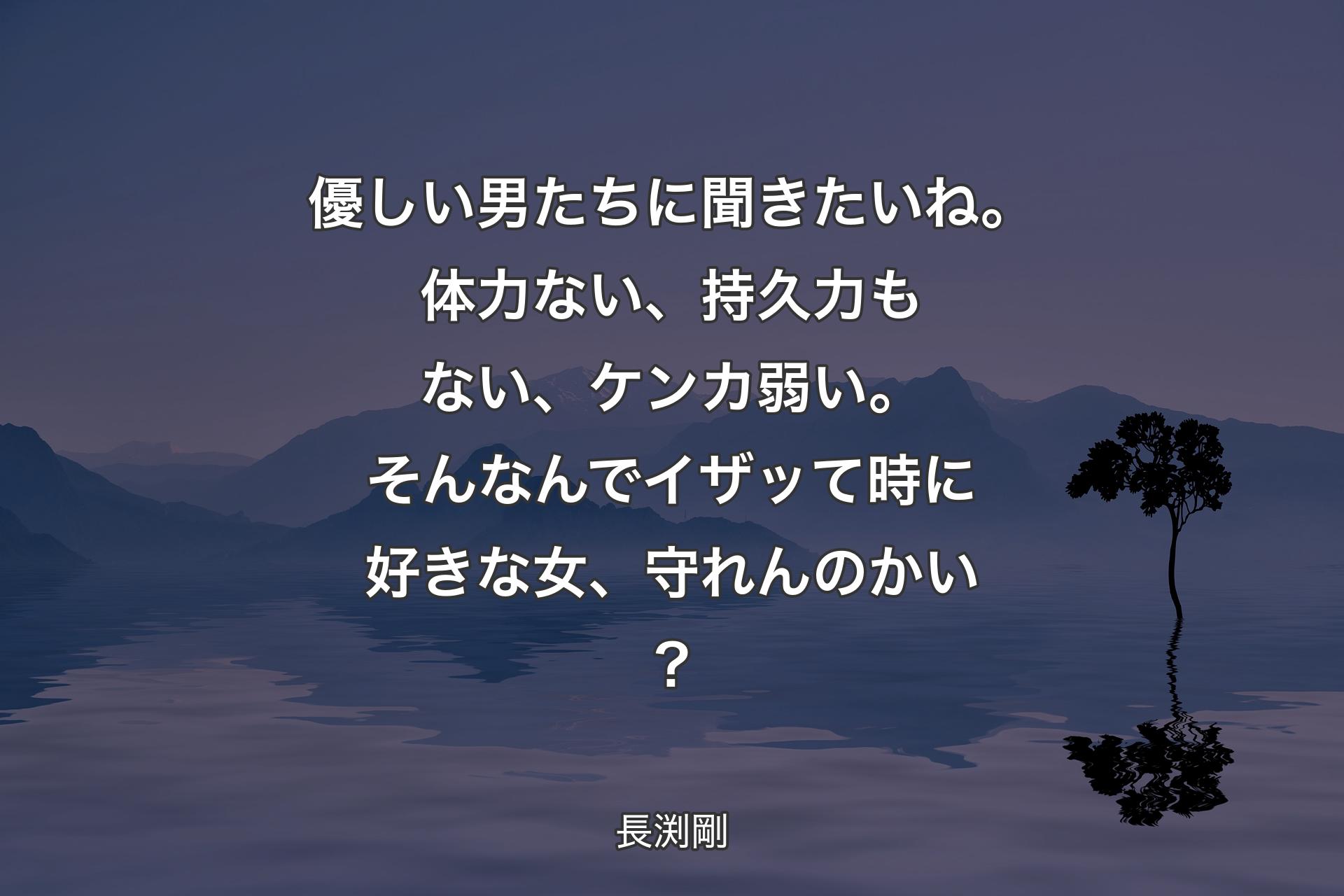 優しい男たちに聞きたいね。体力ない、持久力もない、ケンカ弱い。そんなんでイザッて時に好きな女、守れんのかい？ - 長渕剛