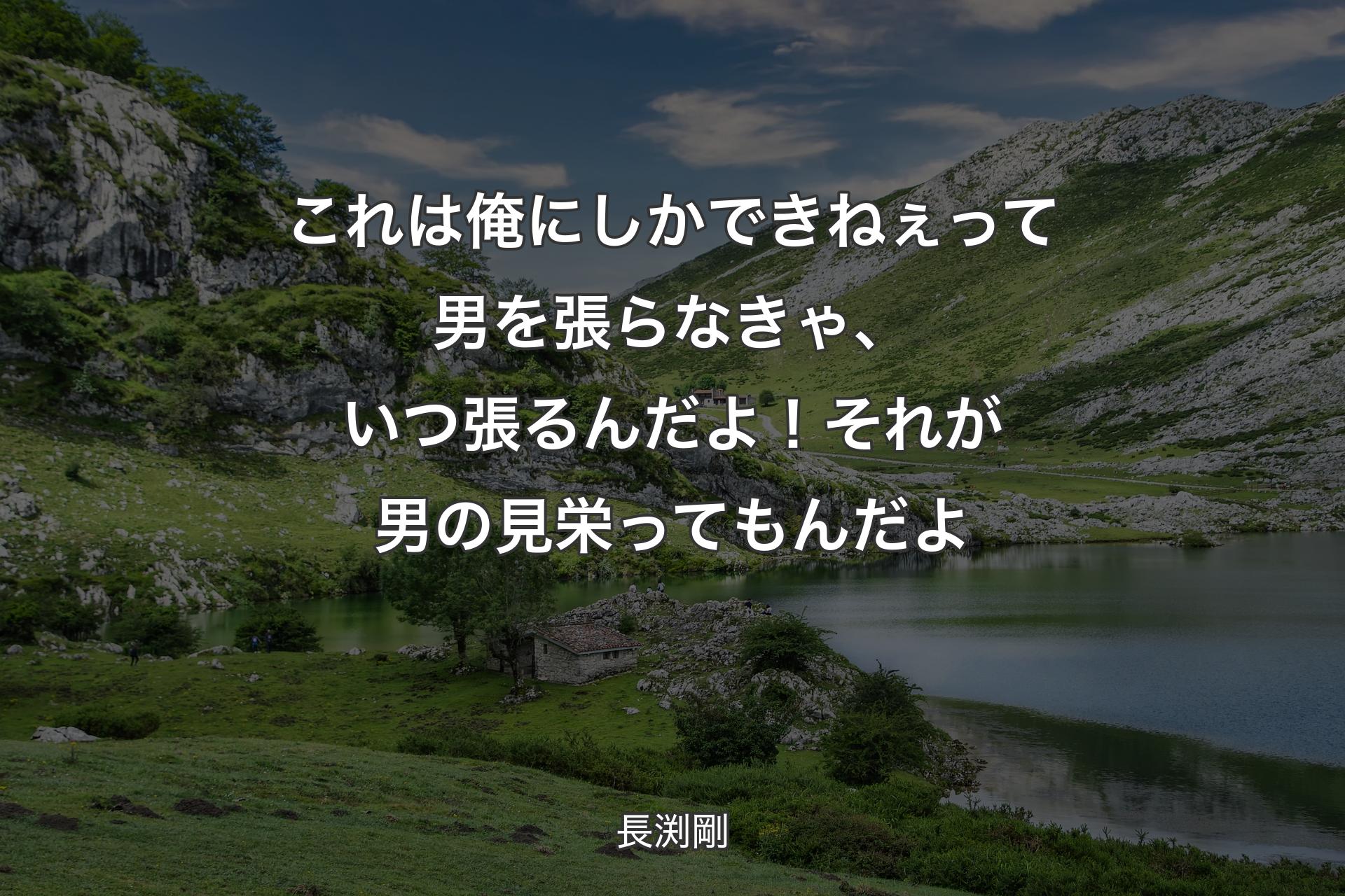 これは俺にしかできねぇって男を張らなきゃ、いつ張るんだよ！それが男の見栄ってもんだよ - 長渕剛