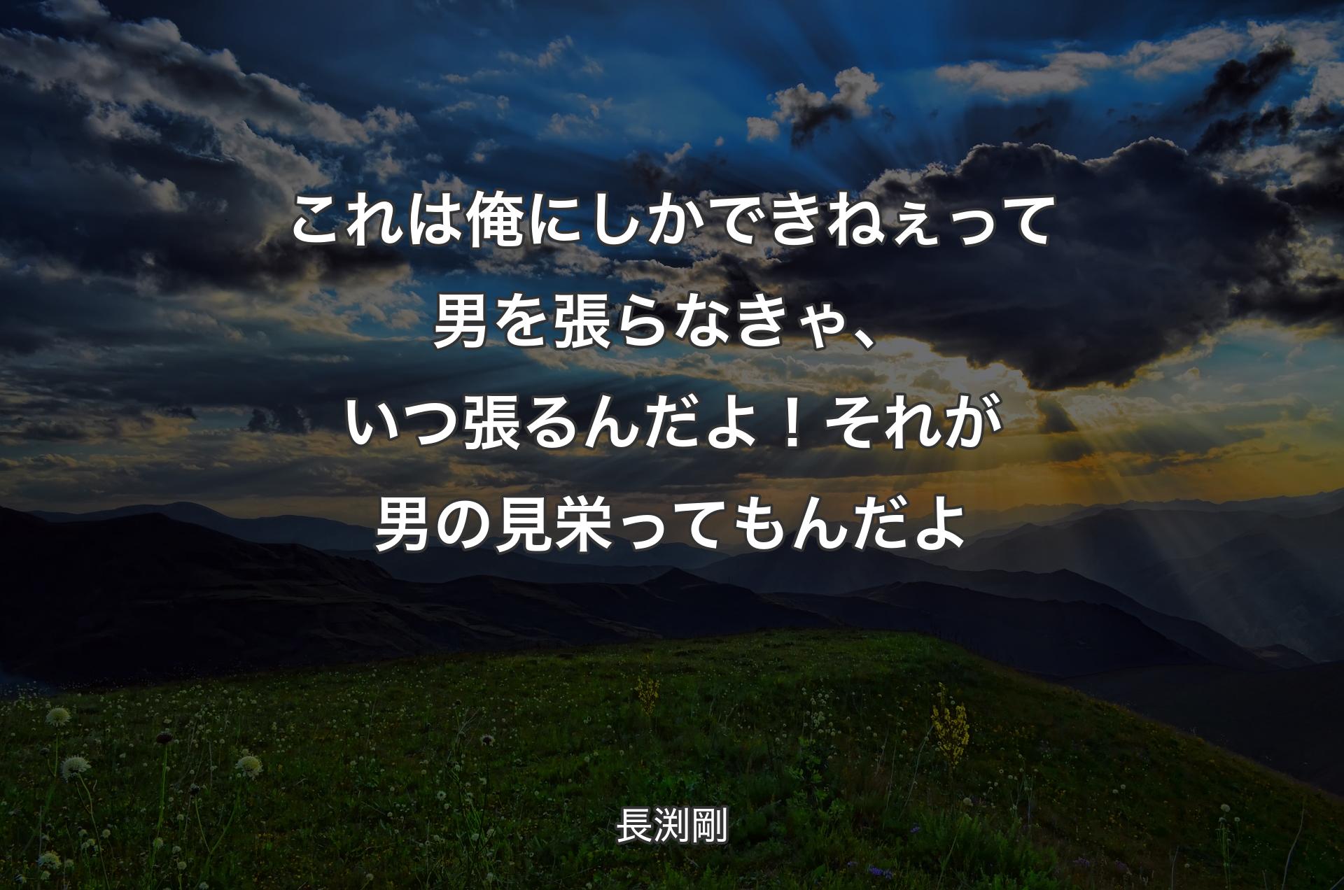 これは俺にしかできねぇって男を張��らなきゃ、いつ張るんだよ！それが男の見栄ってもんだよ - 長渕剛