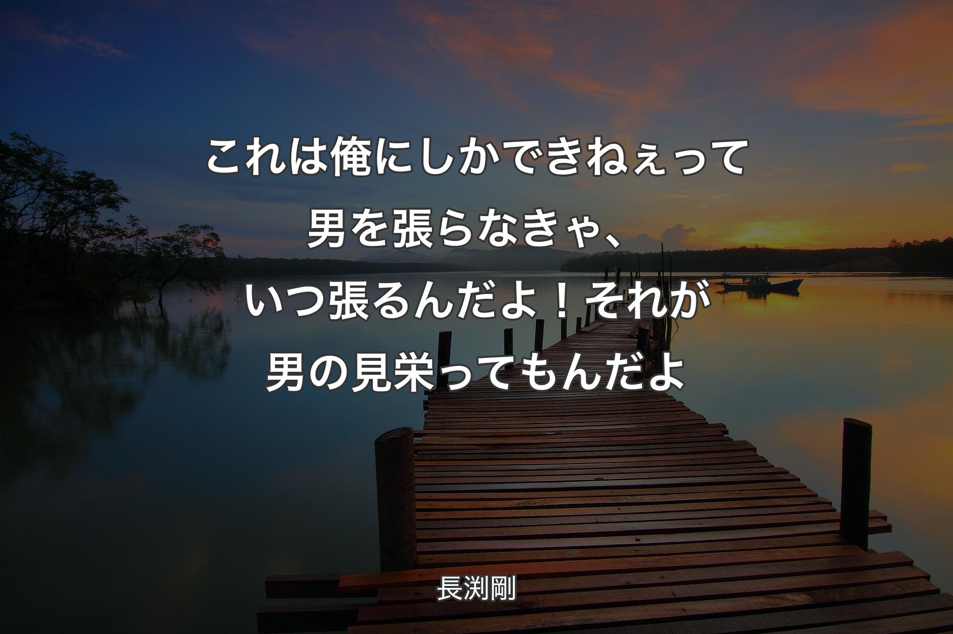 これは俺にしかできねぇって男を張らなきゃ、いつ張るんだよ！それが男の見栄ってもんだよ - 長渕剛