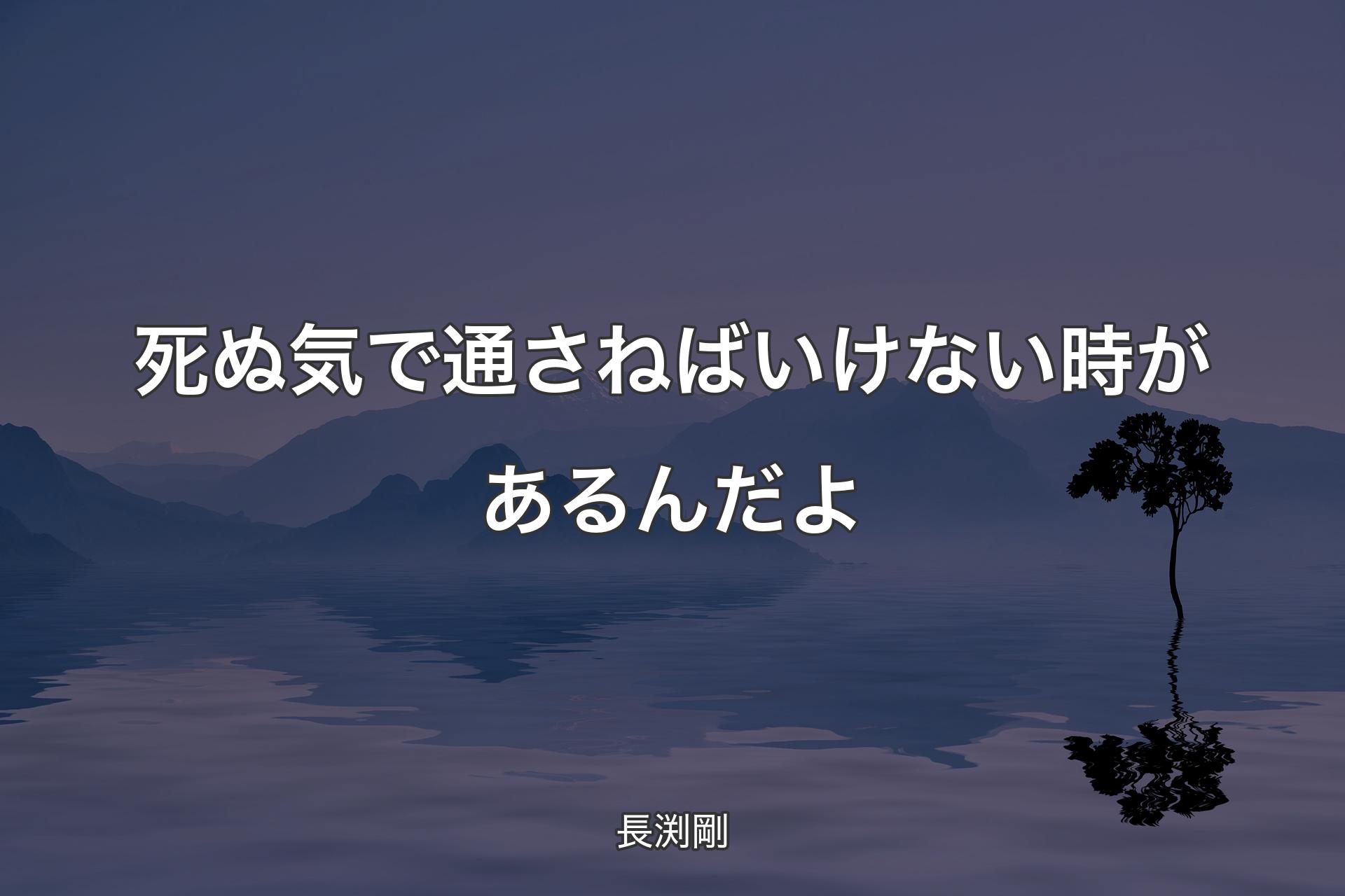 死ぬ気で通さねばいけない時があるんだよ - 長渕剛