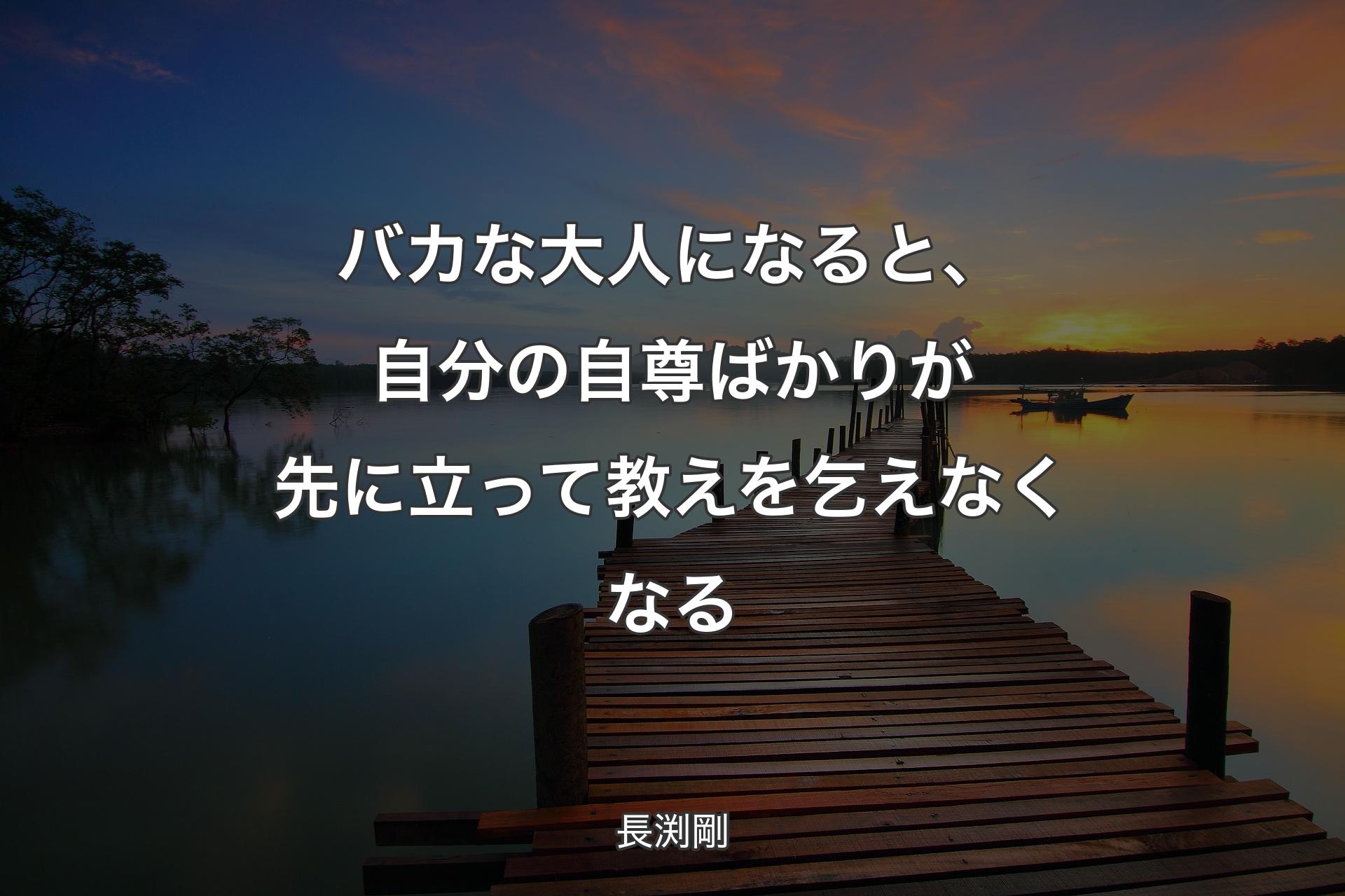 バカな大人になると、自分の自尊ばかりが先に立って教えを乞えなくなる - 長渕剛