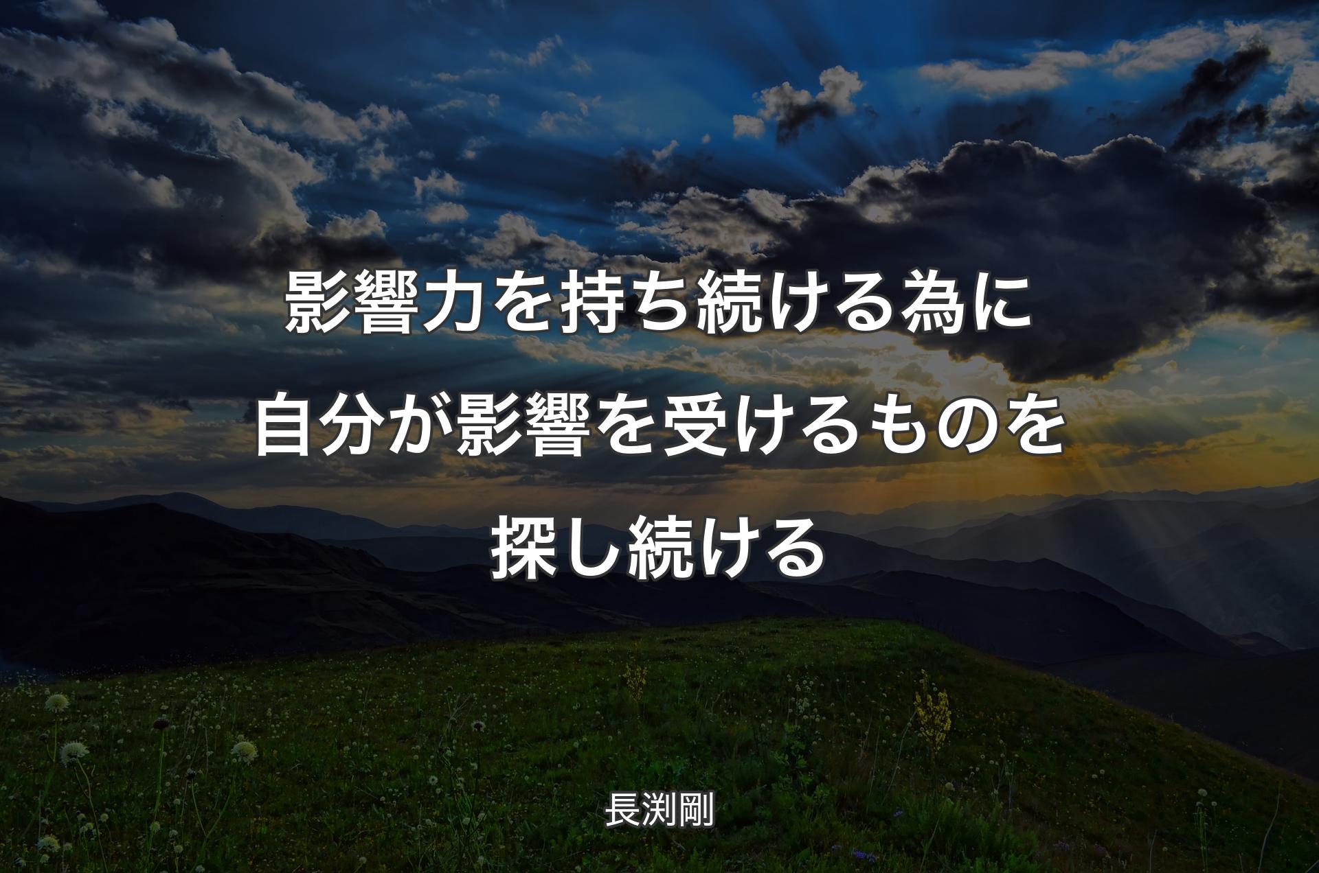 影響力を持ち続ける為に自分が影響を受けるものを探し続ける - 長渕剛