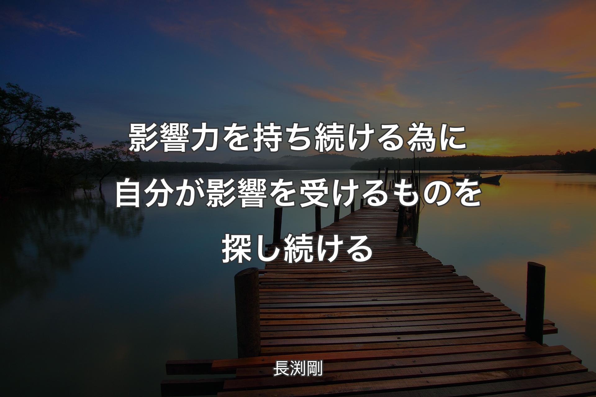 影響力を持ち続ける為に自分が影響を受けるものを探し続ける - 長渕剛