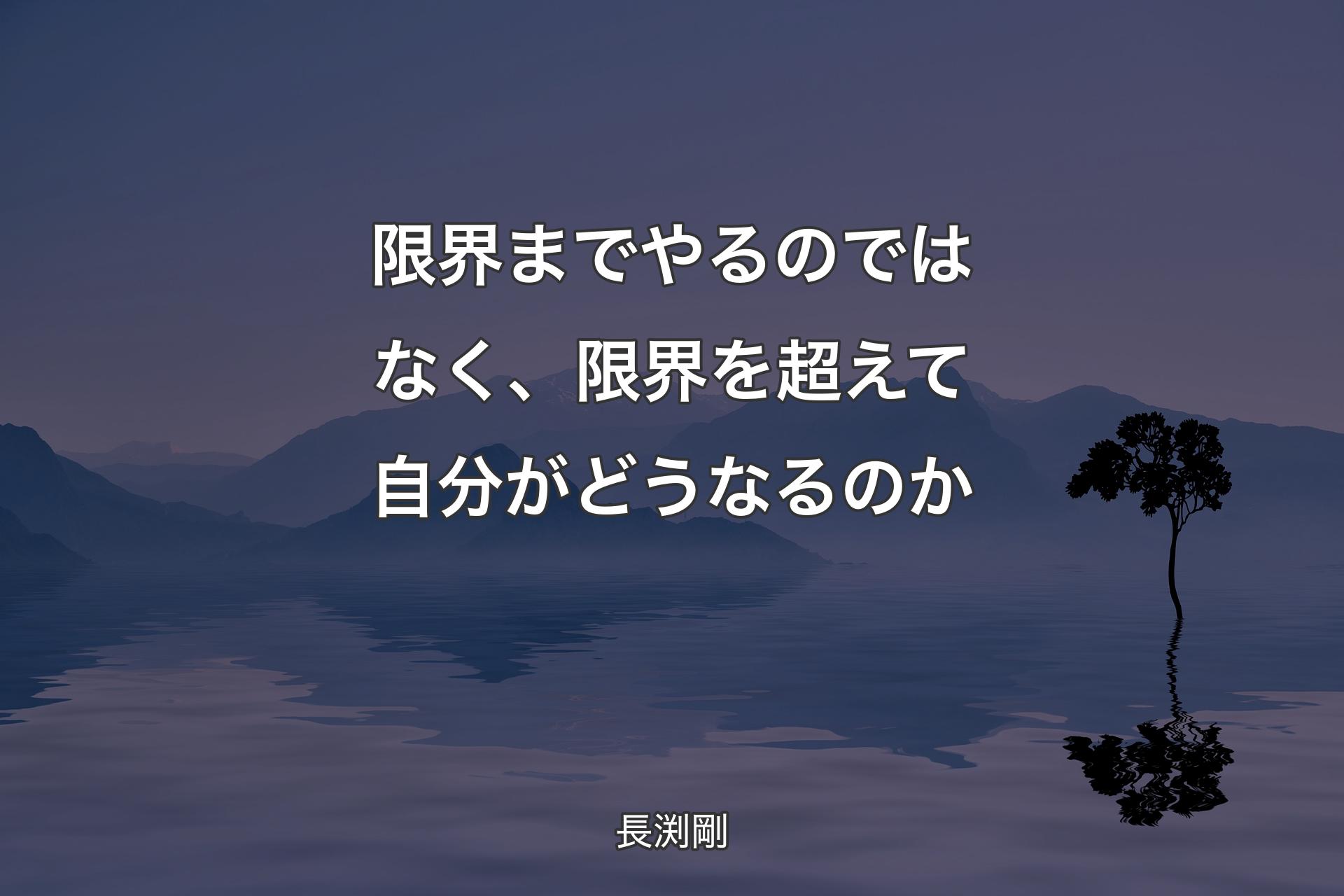 限界までやるのではなく、限界を超えて自分がどうなるのか - 長渕剛