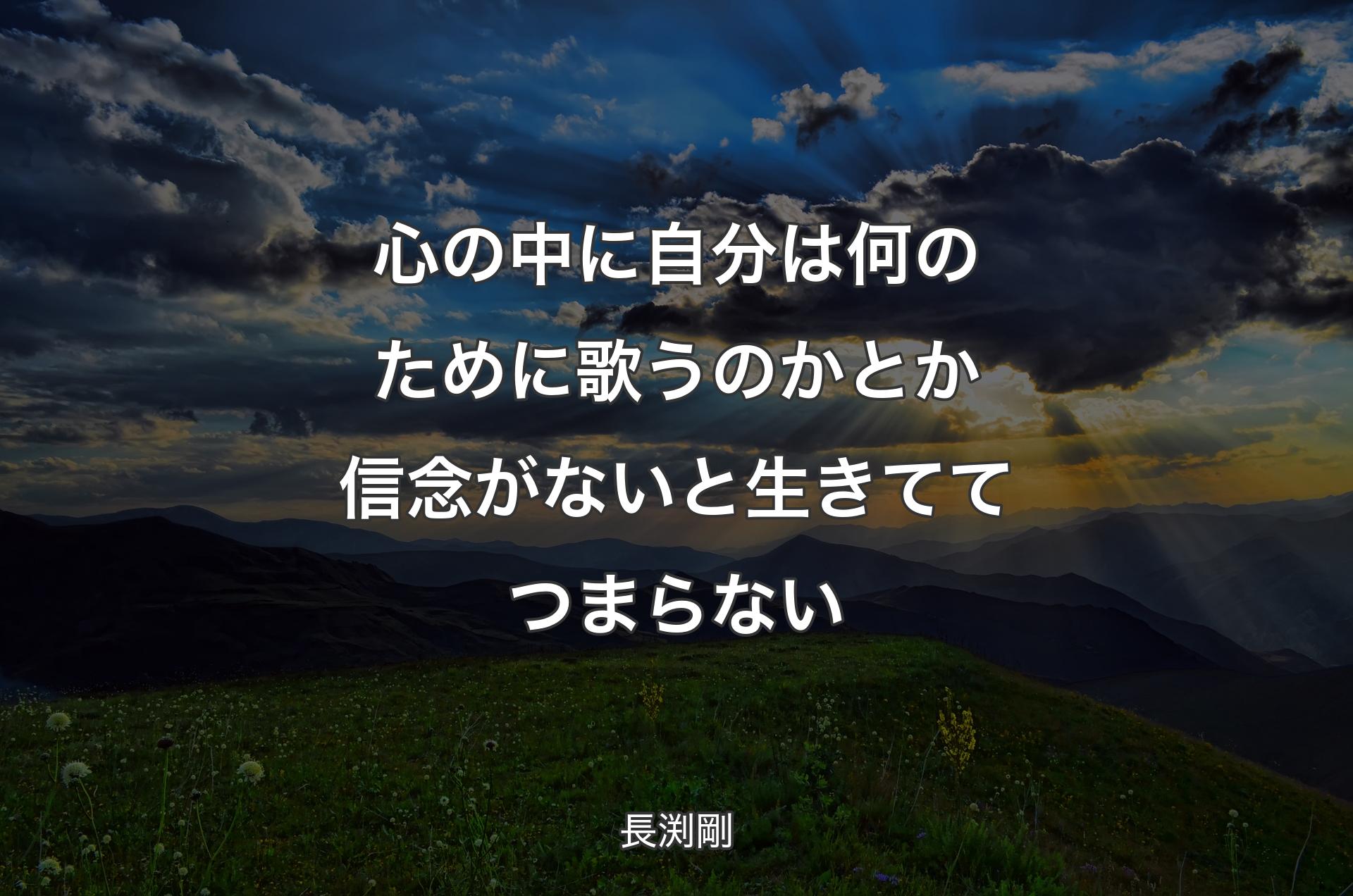 心の中に自分は何のために歌うのかとか信念がないと生きててつまらない - 長渕剛