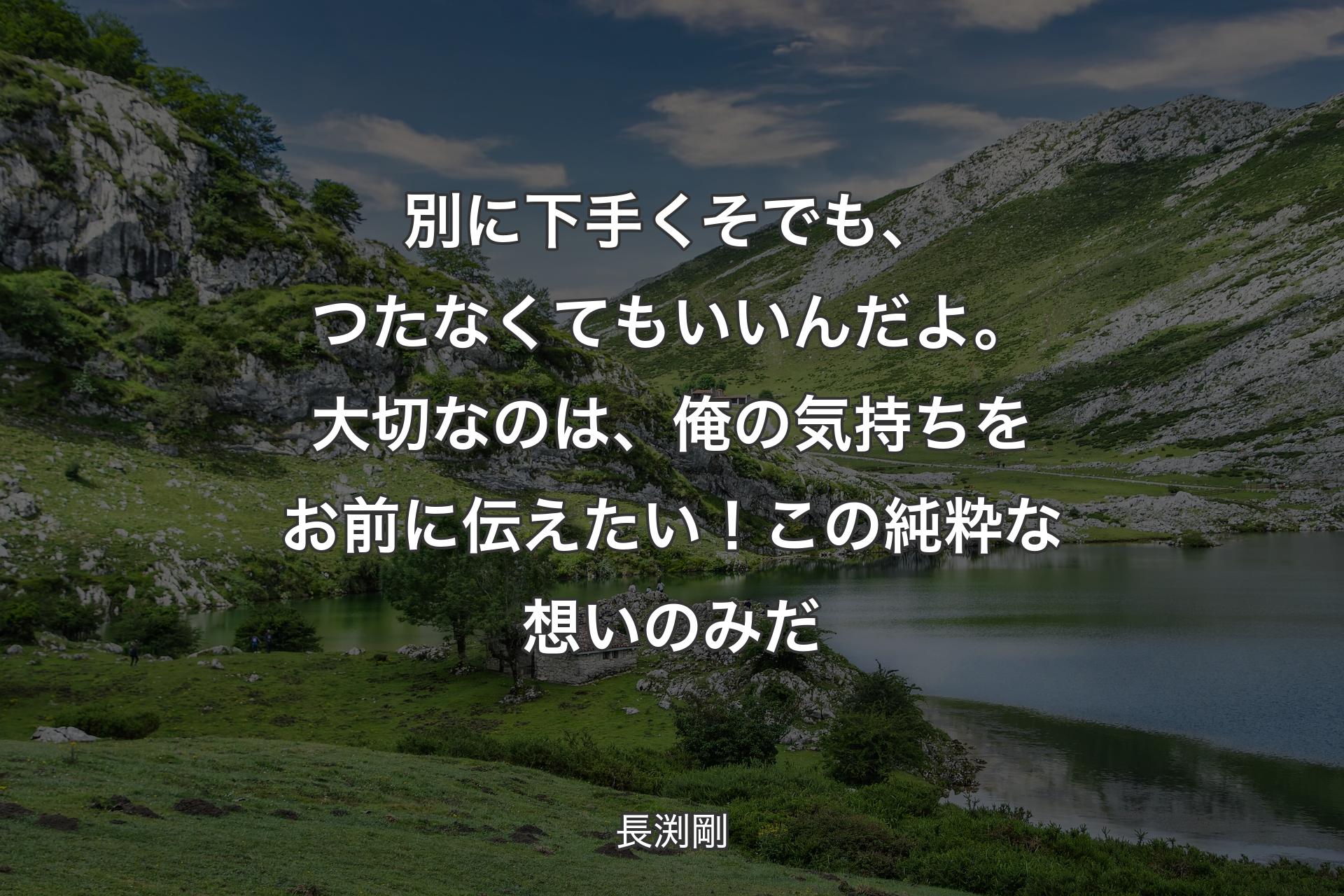 別に下手くそでも、つたなくてもいいんだよ。大切なのは、俺の気持ちをお前に伝えたい！この純粋な想いのみだ - 長渕剛